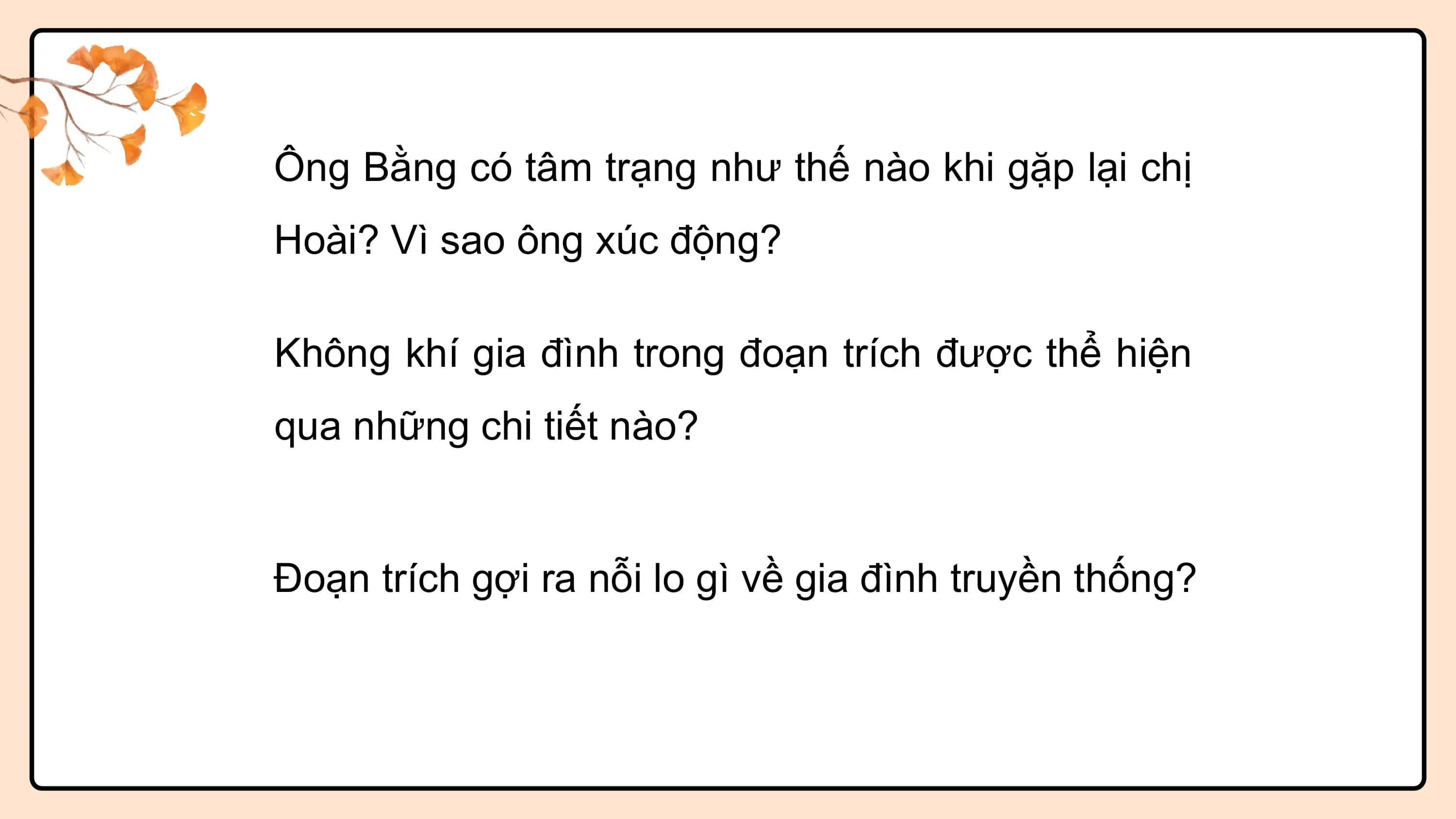 Ông Bằng có tâm trạng như thế nào khi gặp lại chị
Hoài? Vì sao ông xúc động?

Không khí gia đình trong đoạn trích được thể hiện
qua những chi tiết nào?

Đoạn trích gợi ra nỗi lo gì về gia đình truyền thống?