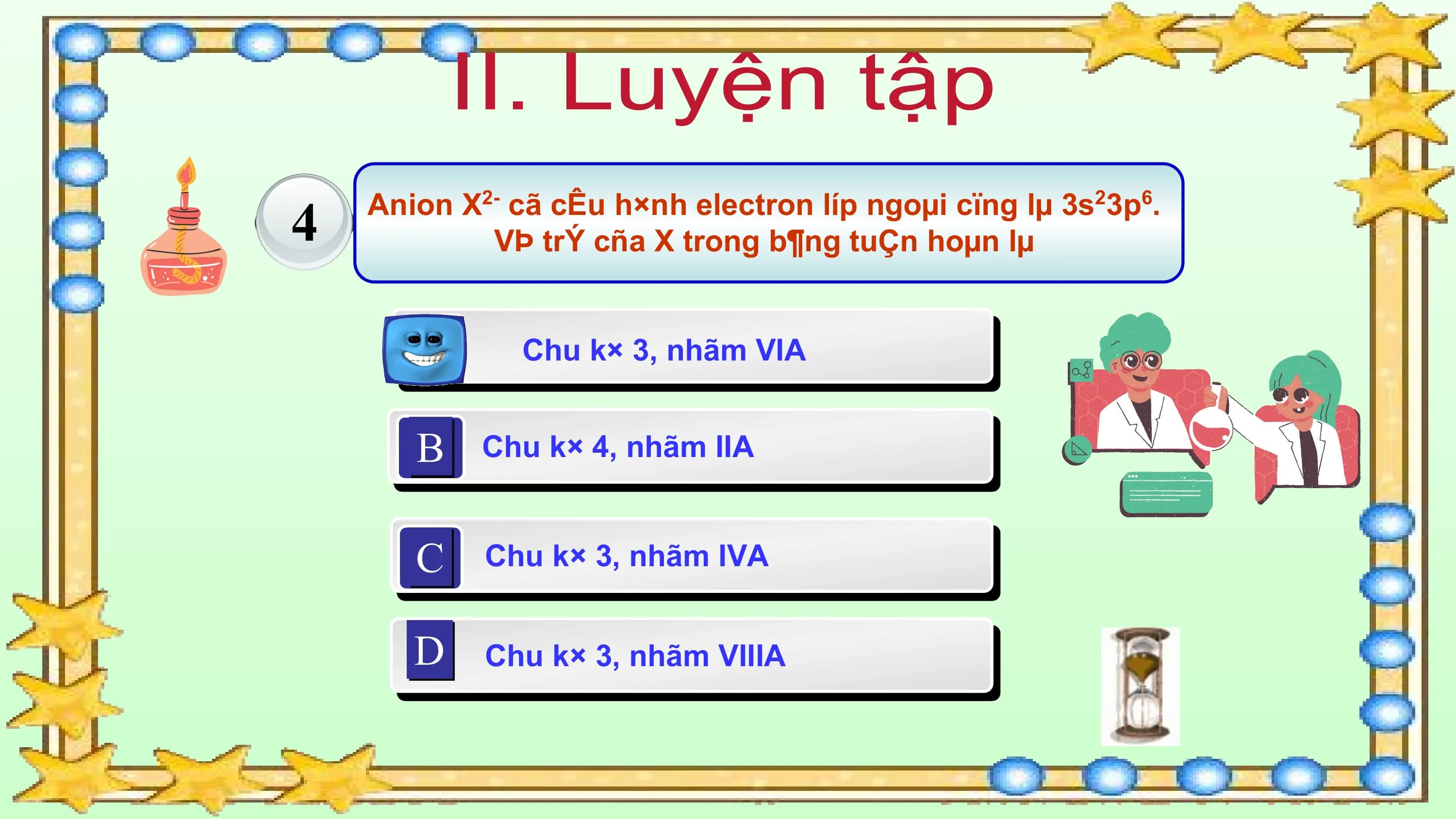 4 Anion X2- cã cÊu h×nh electron líp ngoµi cïng lµ 3s23p6.
 VÞ trÝ cña X trong b¶ng tuÇn hoµn lµ

 A Chu k× 3, nhãm VIA

 B Chu k× 4, nhãm IIA

 C Chu k× 3, nhãm IVA

 D Chu k× 3, nhãm VIIIA