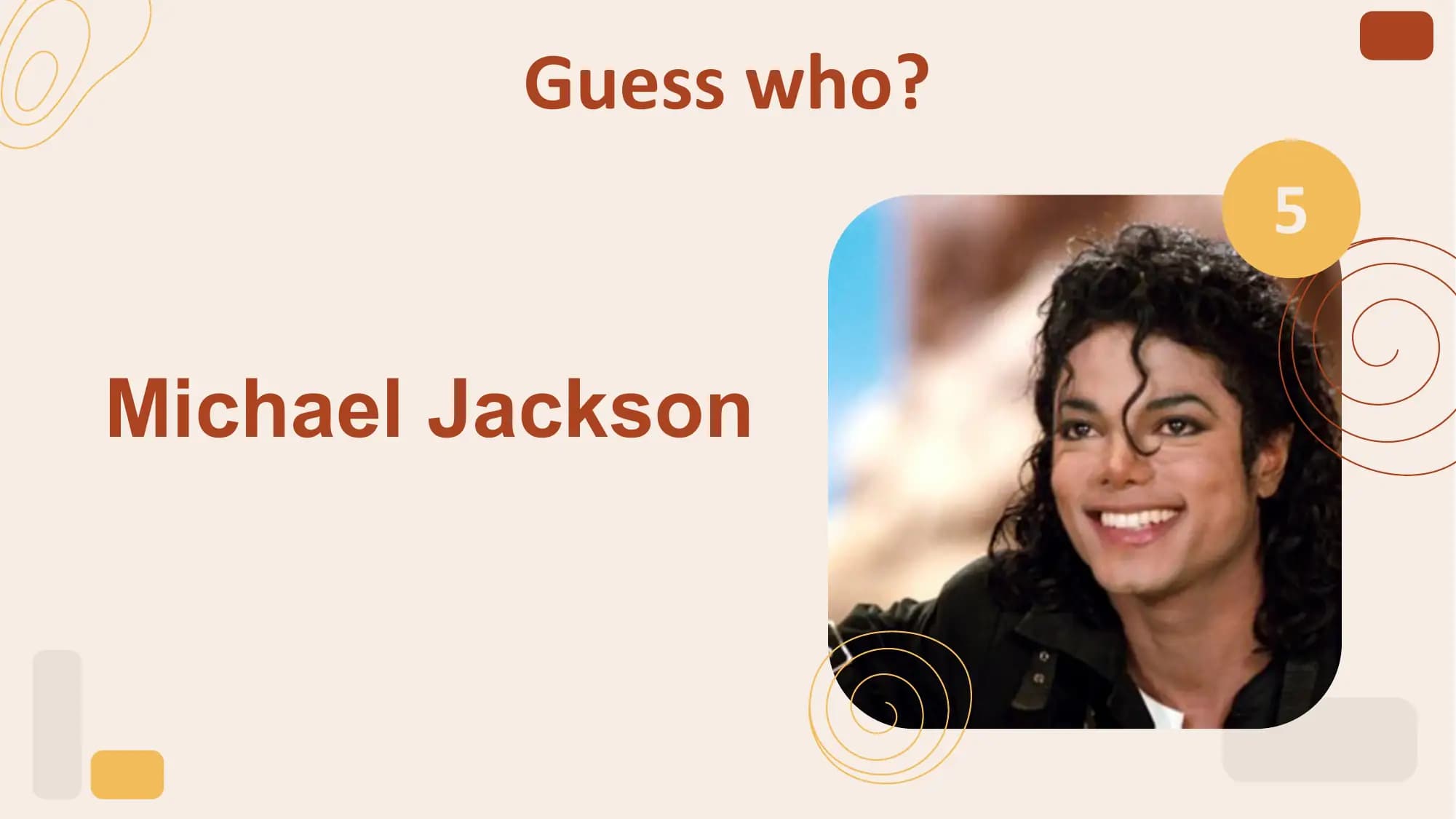Guess who?
 5

Michael Jackson