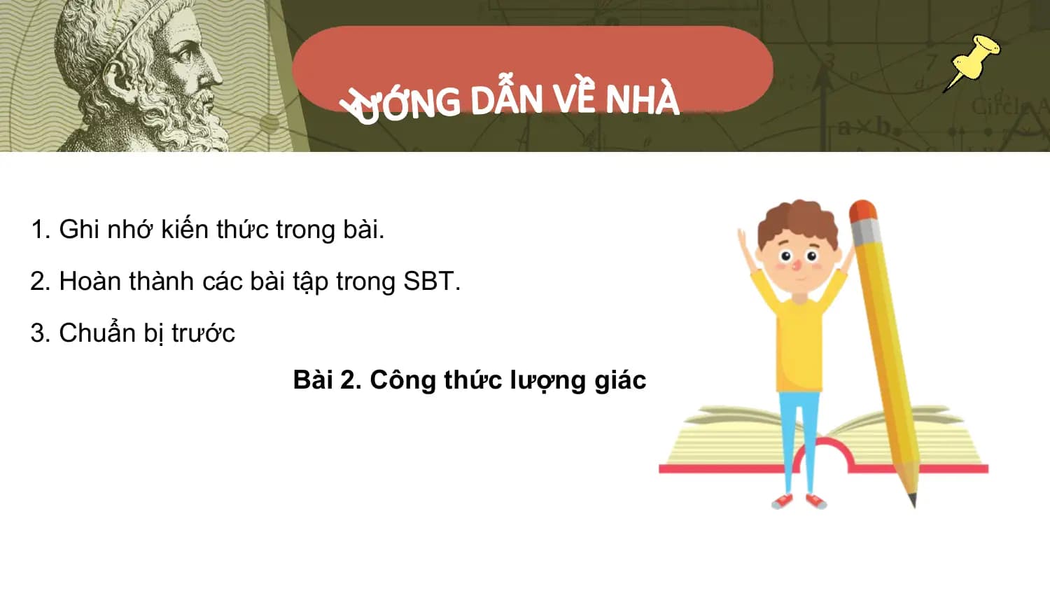 1. Ghi nhớ kiến thức trong bài.
2. Hoàn thành các bài tập trong SBT.
3. Chuẩn bị trước
 Bài 2. Công thức lượng giác