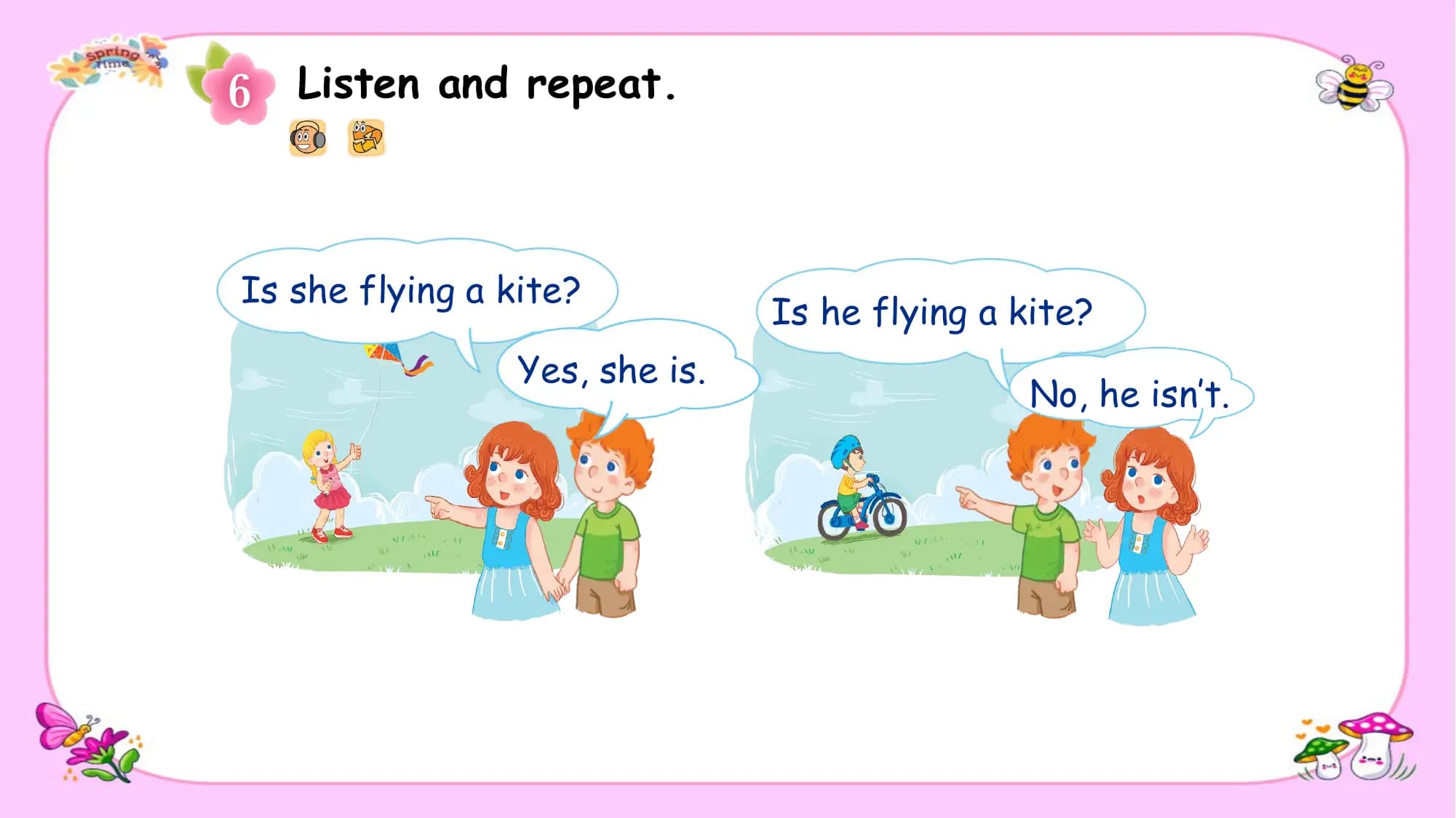 Listen and repeat.

Is she flying a kite?
 Is he flying a kite?
 Yes, she is.
 No, he isn’t.