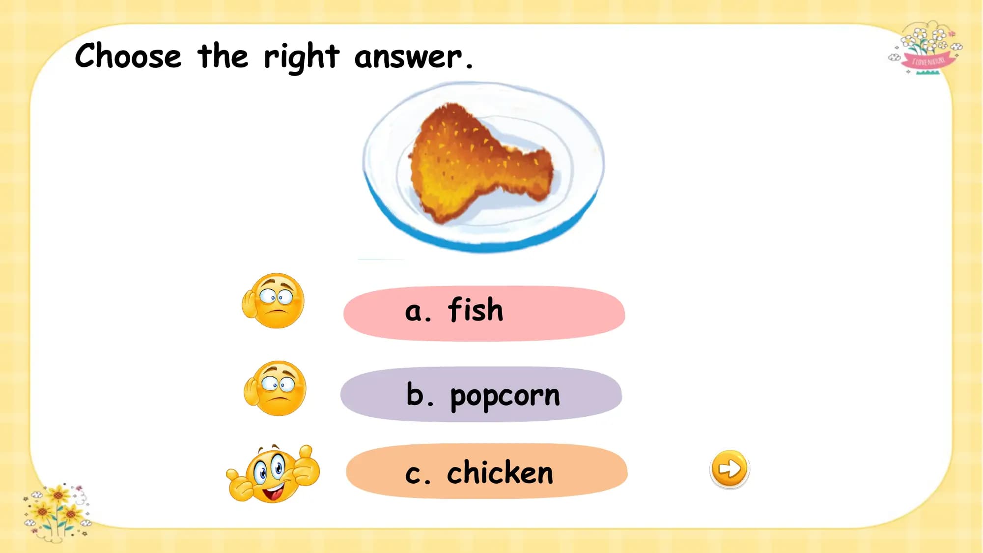 Choose the right answer.

 What is this ?
 a. fish

 b. popcorn

 c. chicken