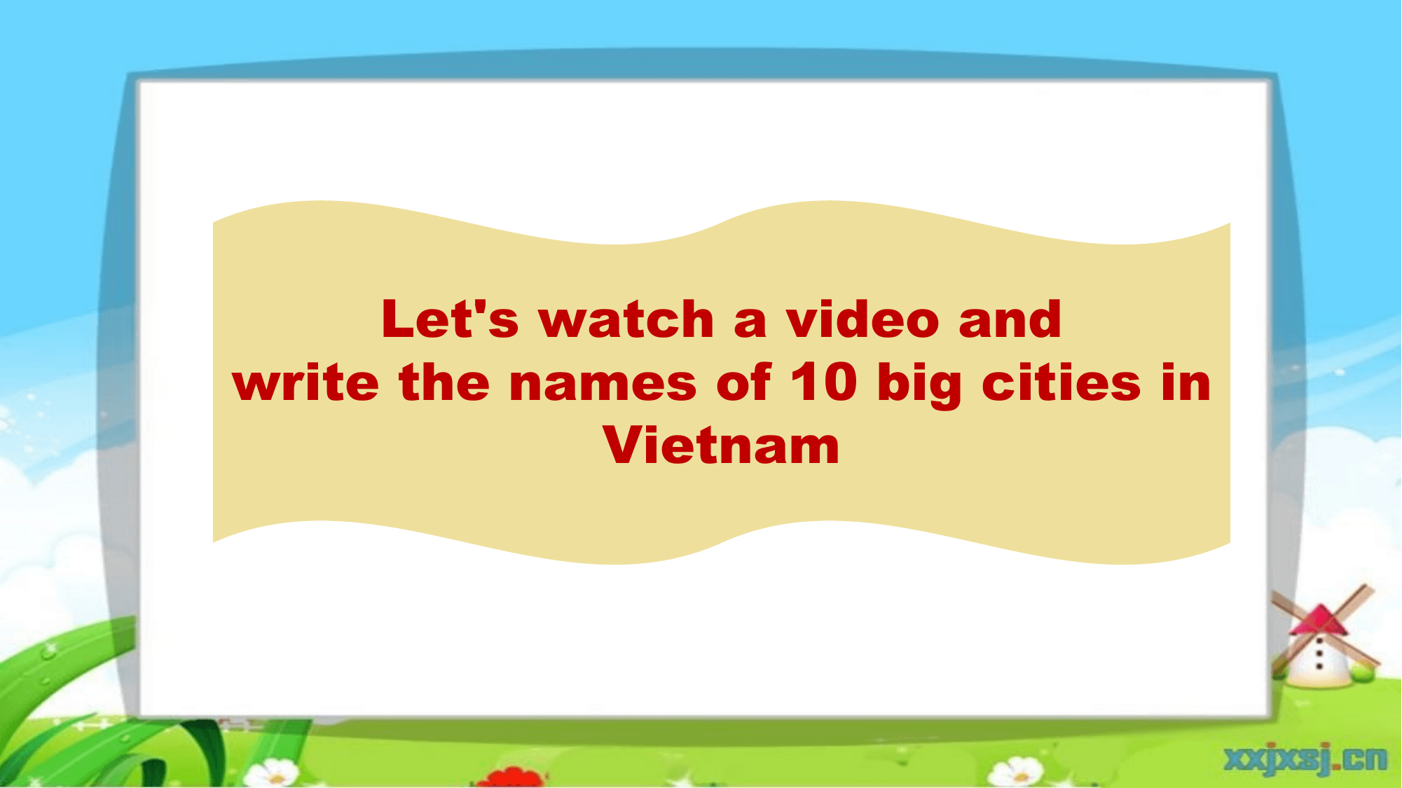 Let's watch a video and
write the names of 10 big cities in
 Vietnam