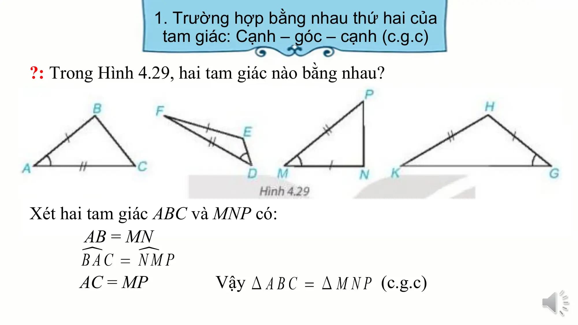 1. Trường hợp bằng nhau thứ hai của
 tam giác: Cạnh – góc – cạnh (c.g.c)

?: Trong Hình 4.29, hai tam giác nào bằng nhau?

Xét hai tam giác ABC và MNP có:
 AB = MN

 AC = MP Vậy (c.g.c)