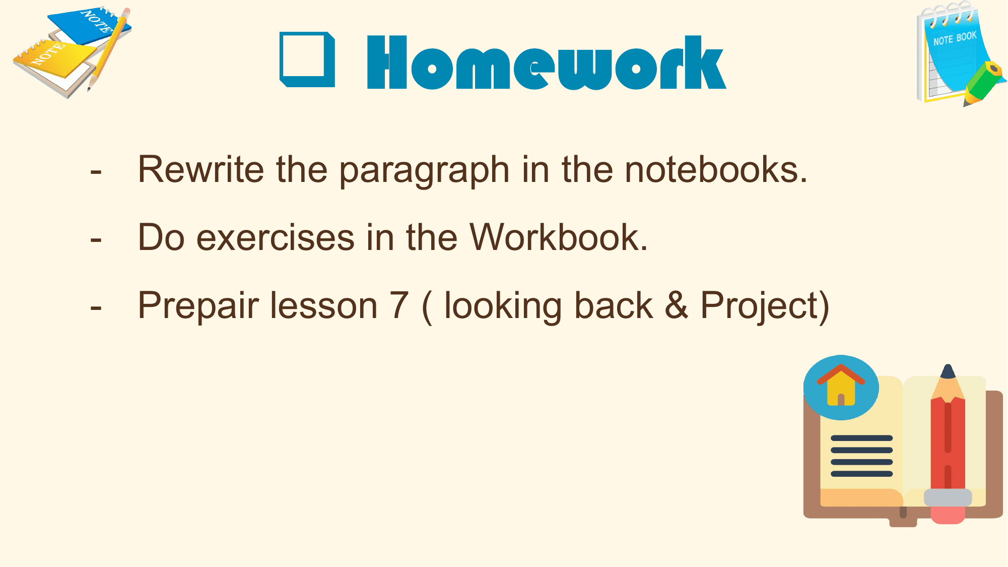 q Homework
- Rewrite the paragraph in the notebooks.
- Do exercises in the Workbook.
- Prepair lesson 7 ( looking back & Project)