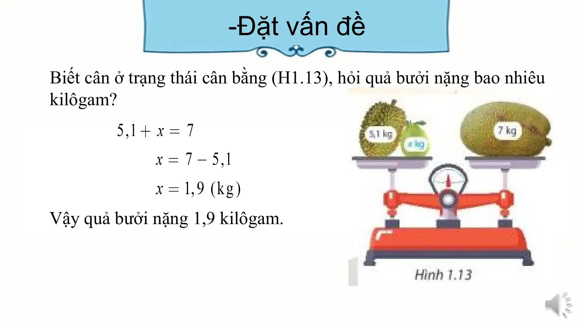 -Đặt vấn đề
Biết cân ở trạng thái cân bằng (H1.13), hỏi quả bưởi nặng bao nhiêu
kilôgam?

Vậy quả bưởi nặng 1,9 kilôgam.