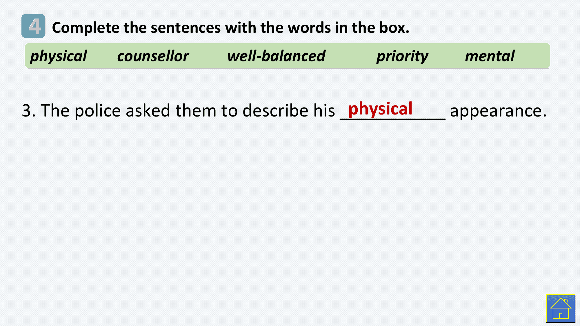 4 Complete the sentences with the words in the box.
 physical counsellor well-balanced priority mental

 physical
3. The police asked them to describe his ___________ appearance.