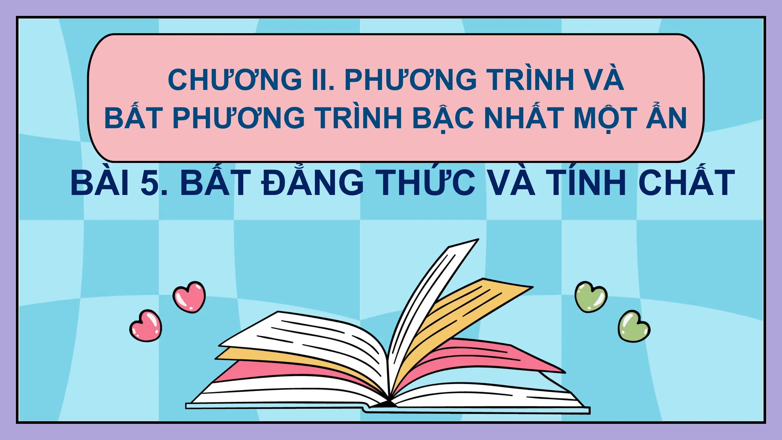 CHƯƠNG II. PHƯƠNG TRÌNH VÀ
 BẤT PHƯƠNG TRÌNH BẬC NHẤT MỘT ẨN

BÀI 5. BẤT ĐẲNG THỨC VÀ TÍNH CHẤT