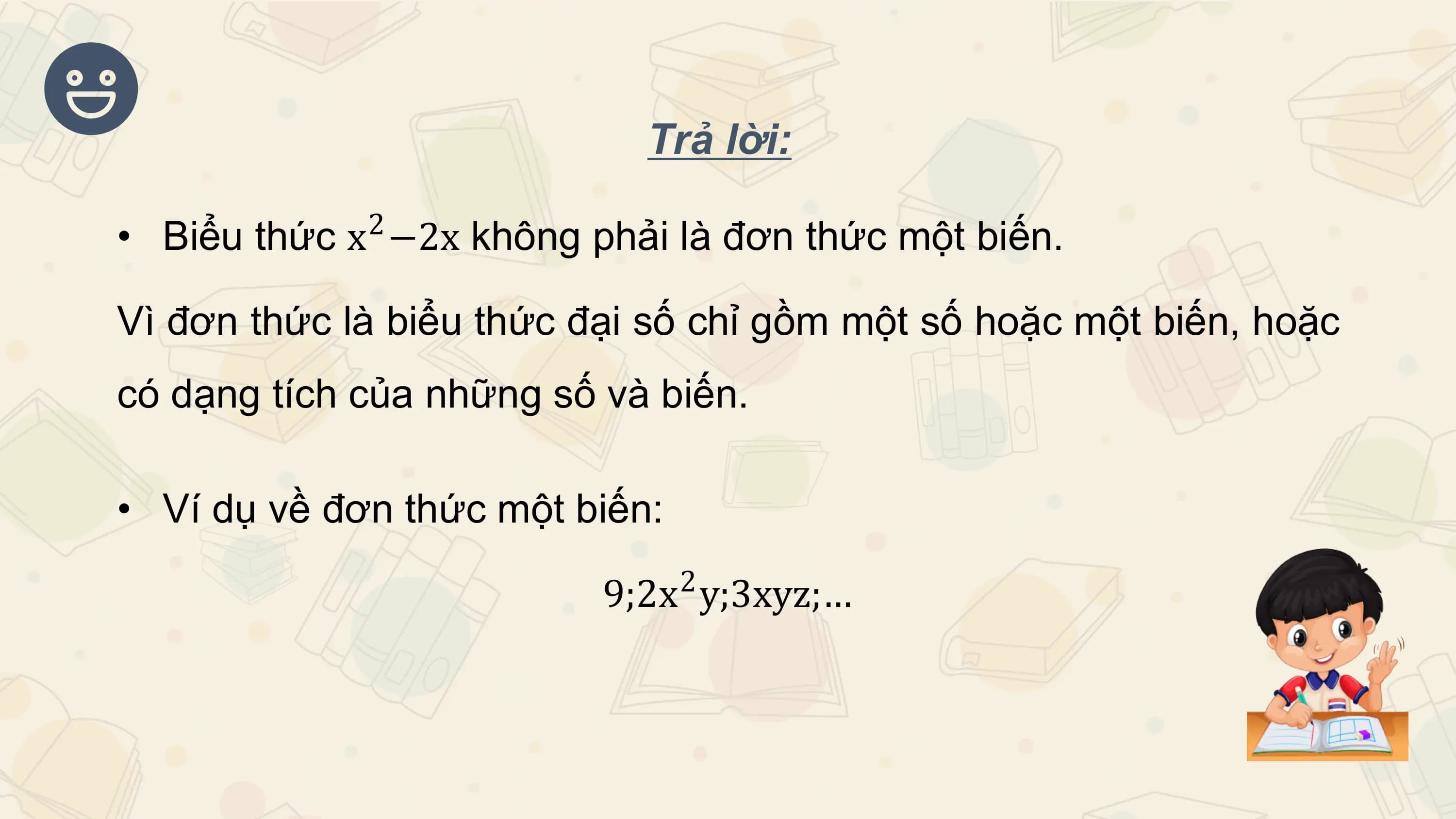 Trả lời:
 2
• Biểu thức x −2x không phải là đơn thức một biến.

Vì đơn thức là biểu thức đại số chỉ gồm một số hoặc một biến, hoặc
có dạng tích của những số và biến.

• Ví dụ về đơn thức một biến:
 2
 9;2x y;3xyz;…