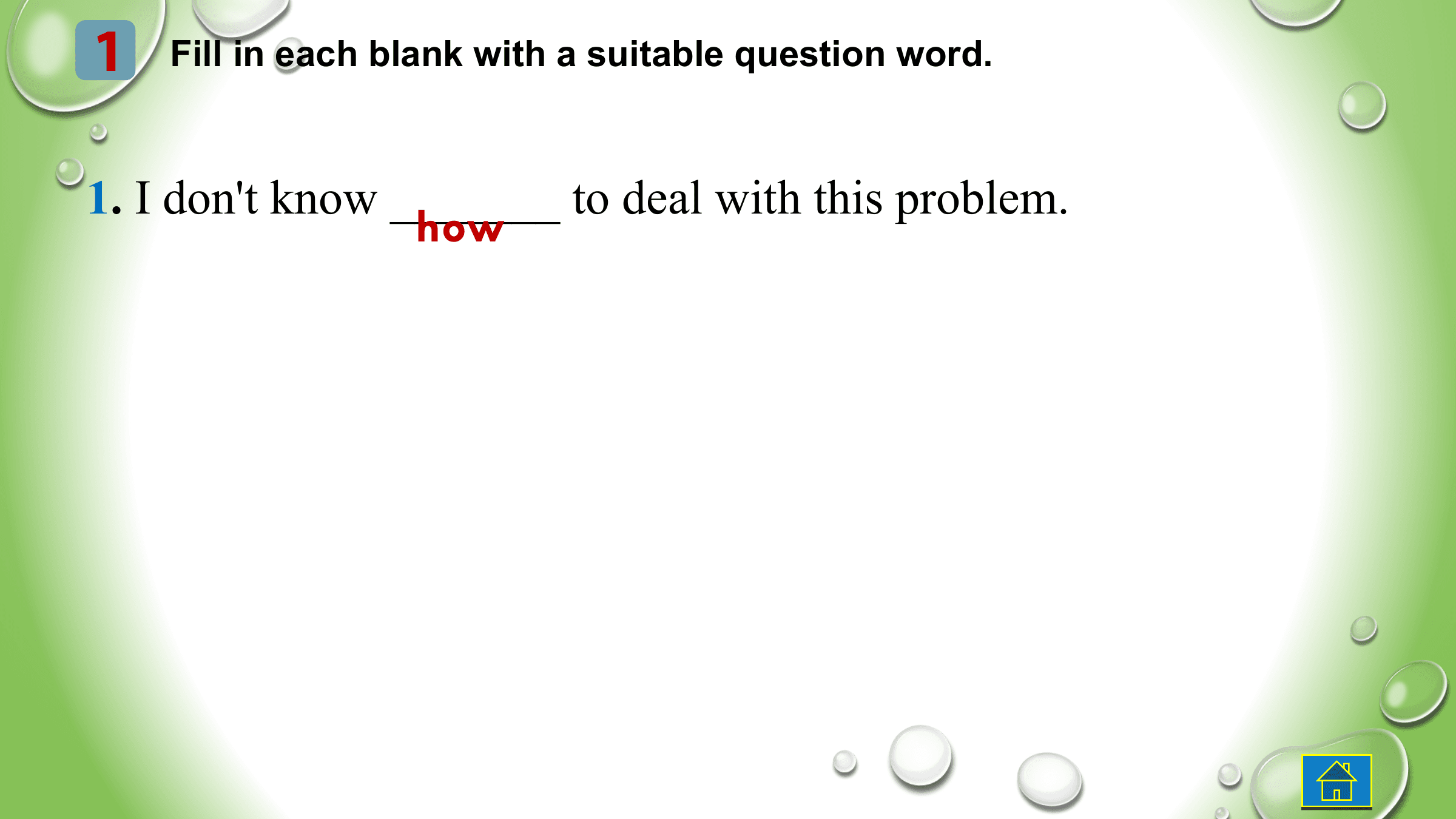 1 Fill in each blank with a suitable question word.

1. I don't know _______ to deal with this problem.
 how