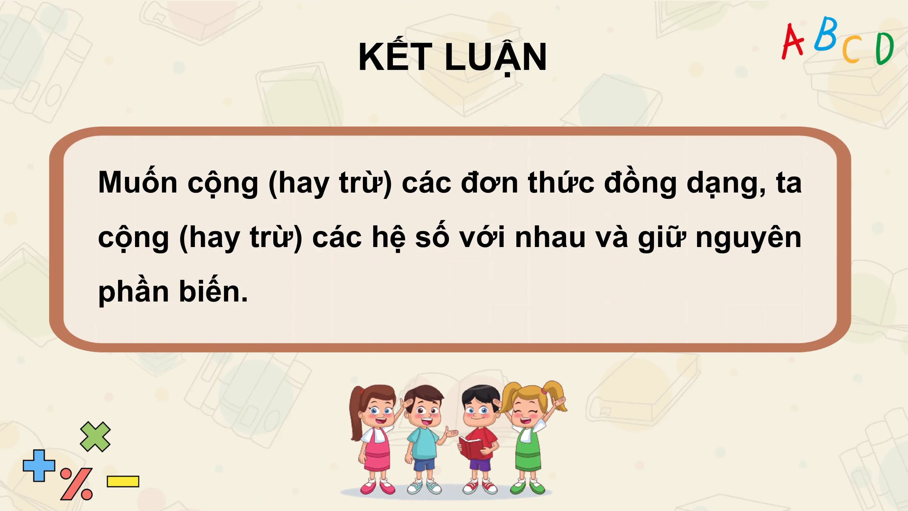 KẾT LUẬN

Muốn cộng (hay trừ) các đơn thức đồng dạng, ta
cộng (hay trừ) các hệ số với nhau và giữ nguyên
phần biến.