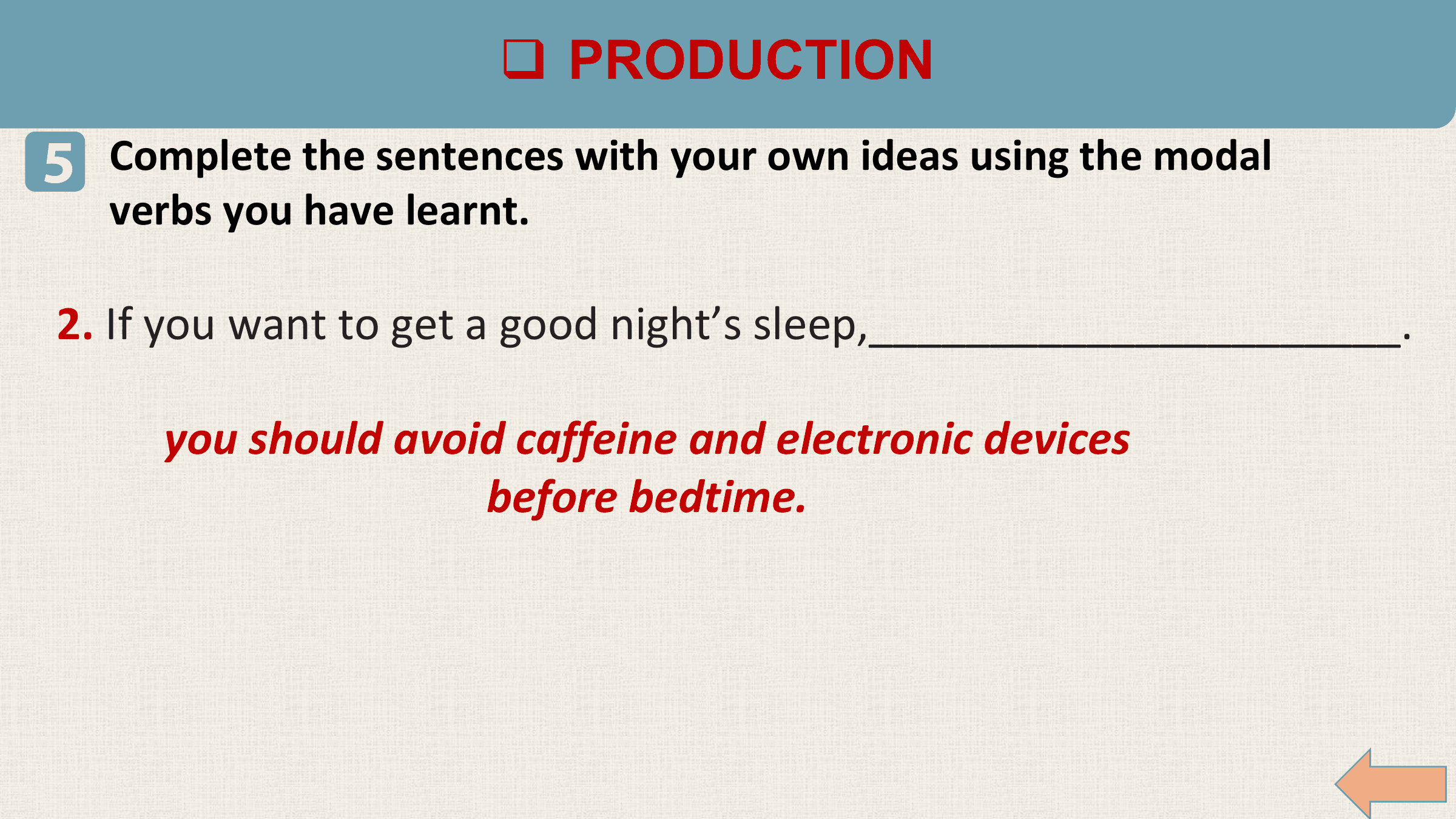 q PRODUCTION
5 Complete the sentences with your own ideas using the modal
 verbs you have learnt.

2. If you want to get a good night’s sleep,______________________.

 you should avoid caffeine and electronic devices
 before bedtime.