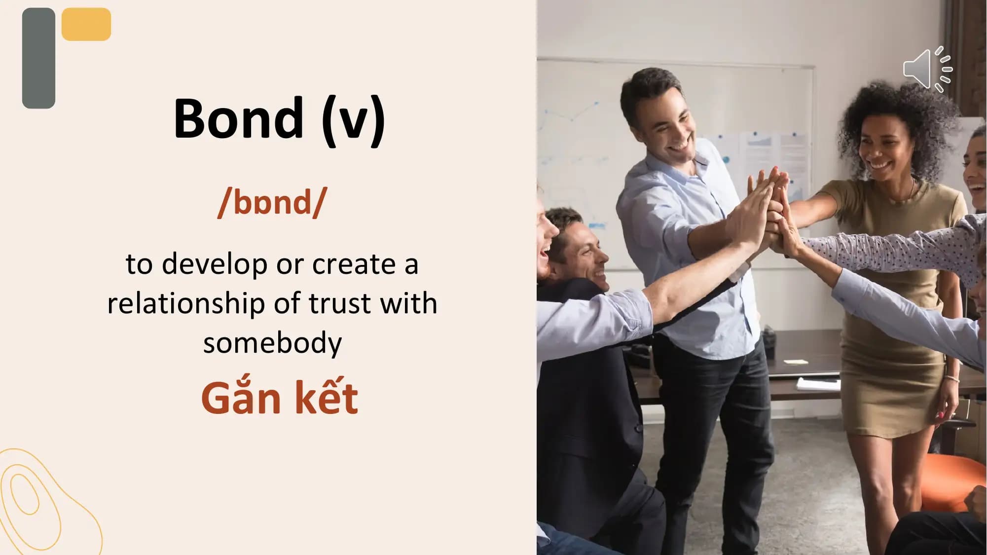 Bond (v)
 /bɒnd/
 to develop or create a
relationship of trust with
 somebody
 Gắn kết