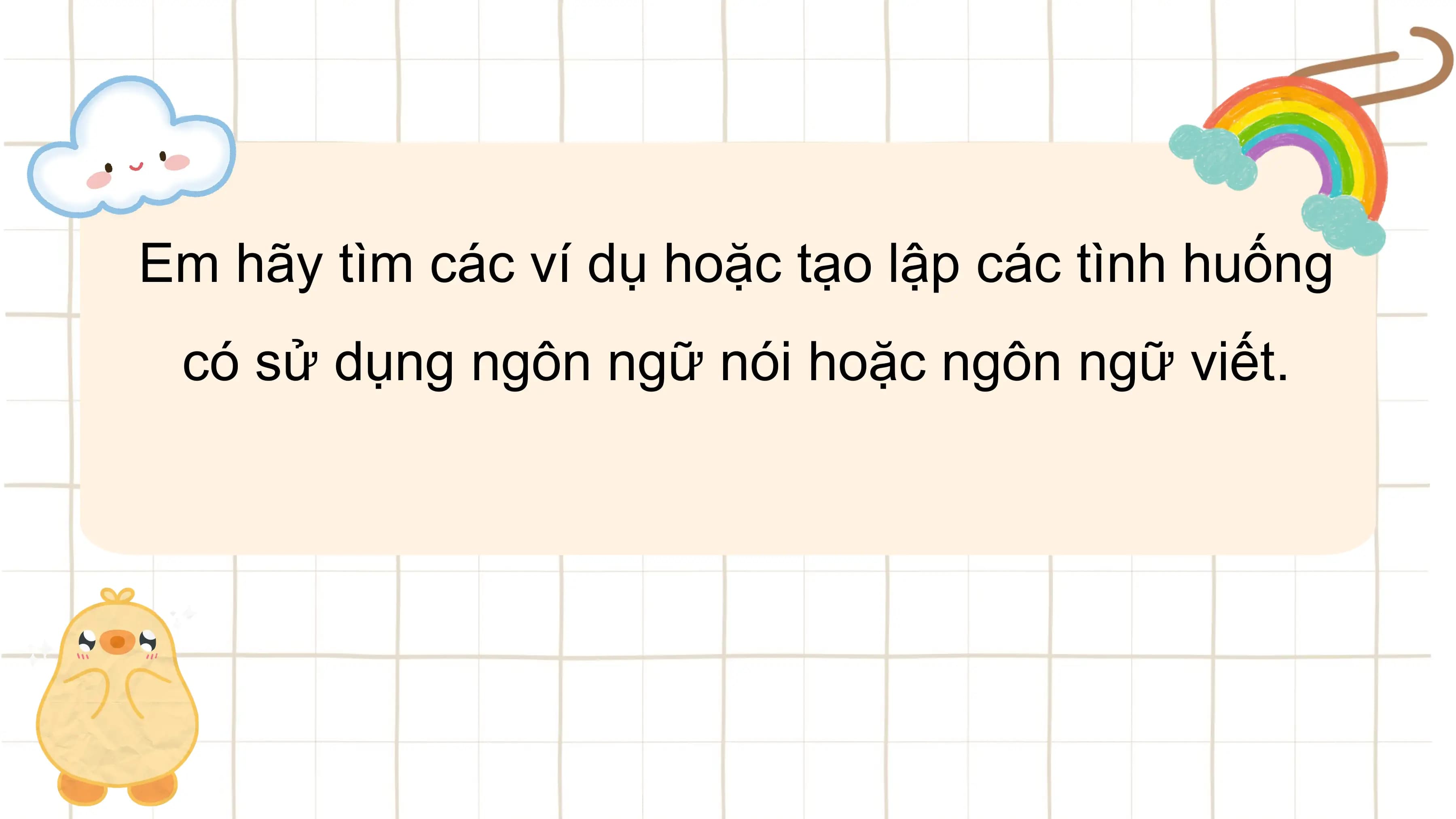 Em hãy tìm các ví dụ hoặc tạo lập các tình huống
 có sử dụng ngôn ngữ nói hoặc ngôn ngữ viết.