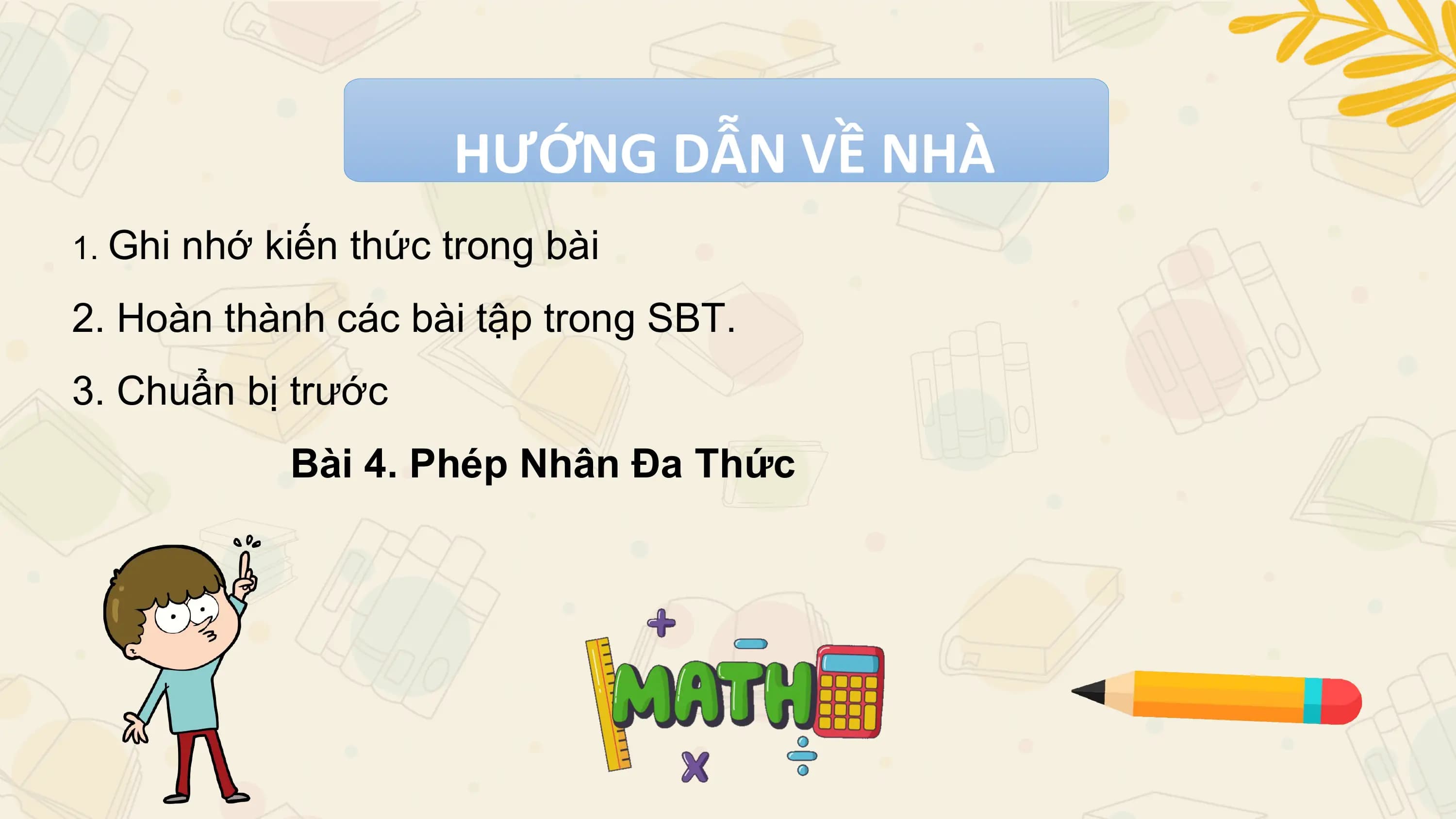HƯỚNG DẪN VỀ NHÀ
1. Ghi nhớ kiến thức trong bài

2. Hoàn thành các bài tập trong SBT.
3. Chuẩn bị trước
 Bài 4. Phép Nhân Đa Thức