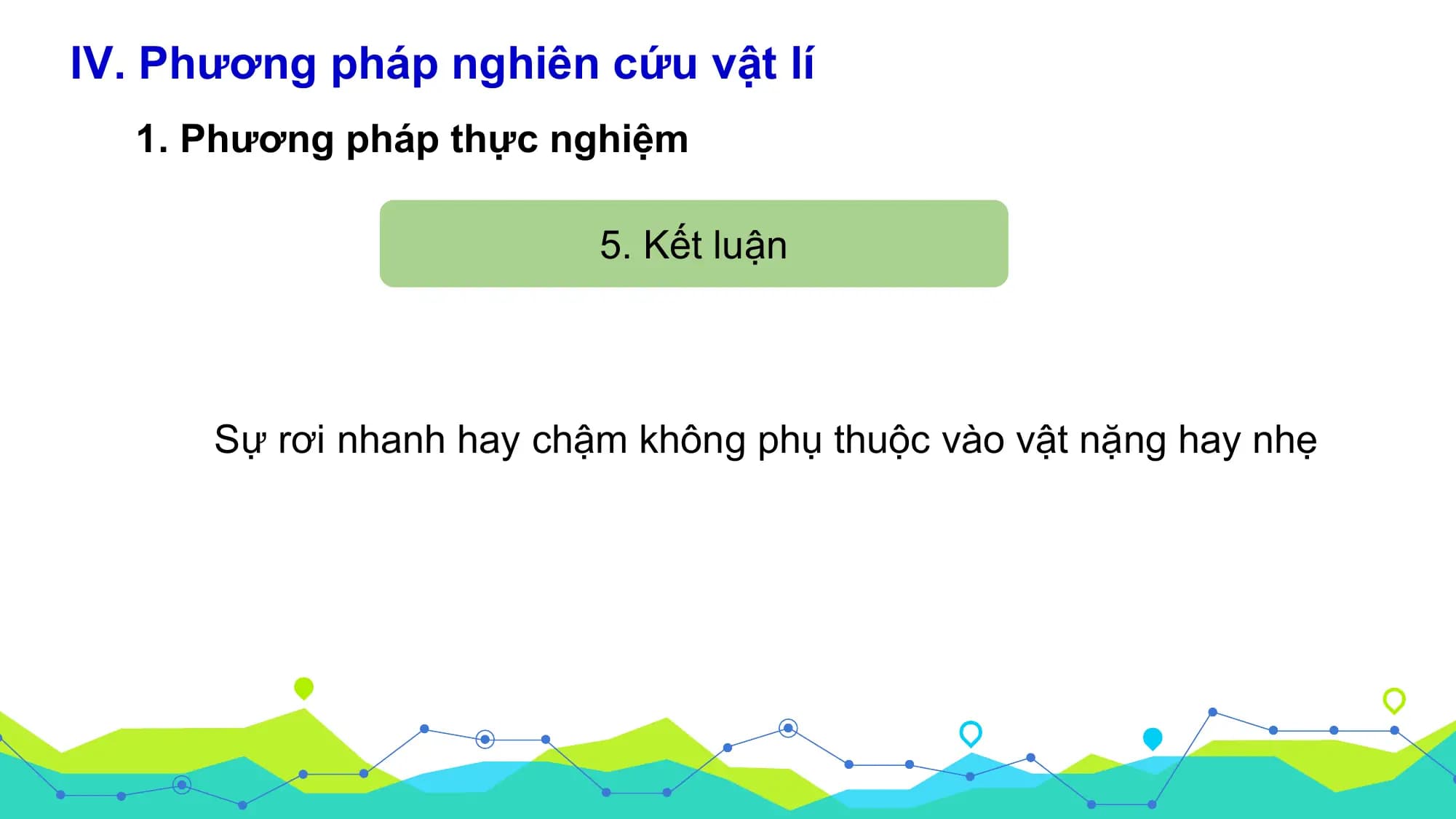 IV. Phương pháp nghiên cứu vật lí
 1. Phương pháp thực nghiệm

 5. Kết luận

 Sự rơi nhanh hay chậm không phụ thuộc vào vật nặng hay nhẹ