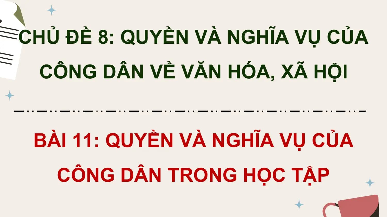 CHỦ ĐỀ 8: QUYỀN VÀ NGHĨA VỤ CỦA
 CÔNG DÂN VỀ VĂN HÓA, XÃ HỘI

 BÀI 11: QUYỀN VÀ NGHĨA VỤ CỦA
 CÔNG DÂN TRONG HỌC TẬP