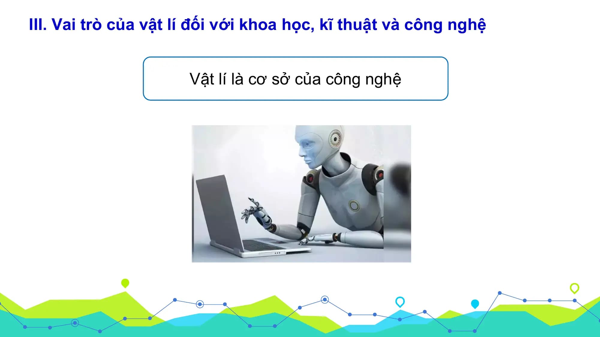 III. Vai trò của vật lí đối với khoa học, kĩ thuật và công nghệ

 Vật lí là cơ sở của công nghệ
