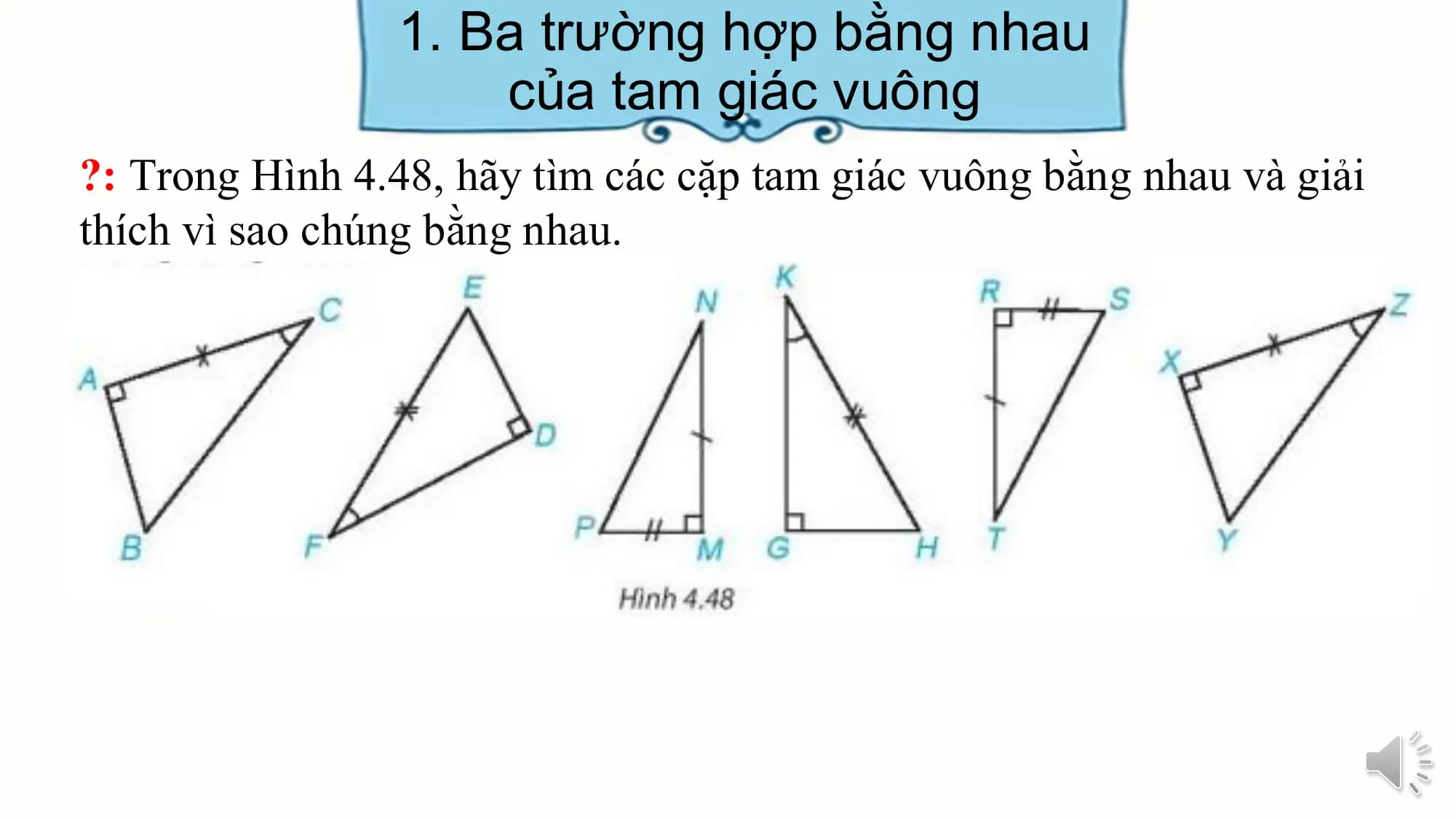 1. Ba trường hợp bằng nhau
 của tam giác vuông
?: Trong Hình 4.48, hãy tìm các cặp tam giác vuông bằng nhau và giải
thích vì sao chúng bằng nhau.