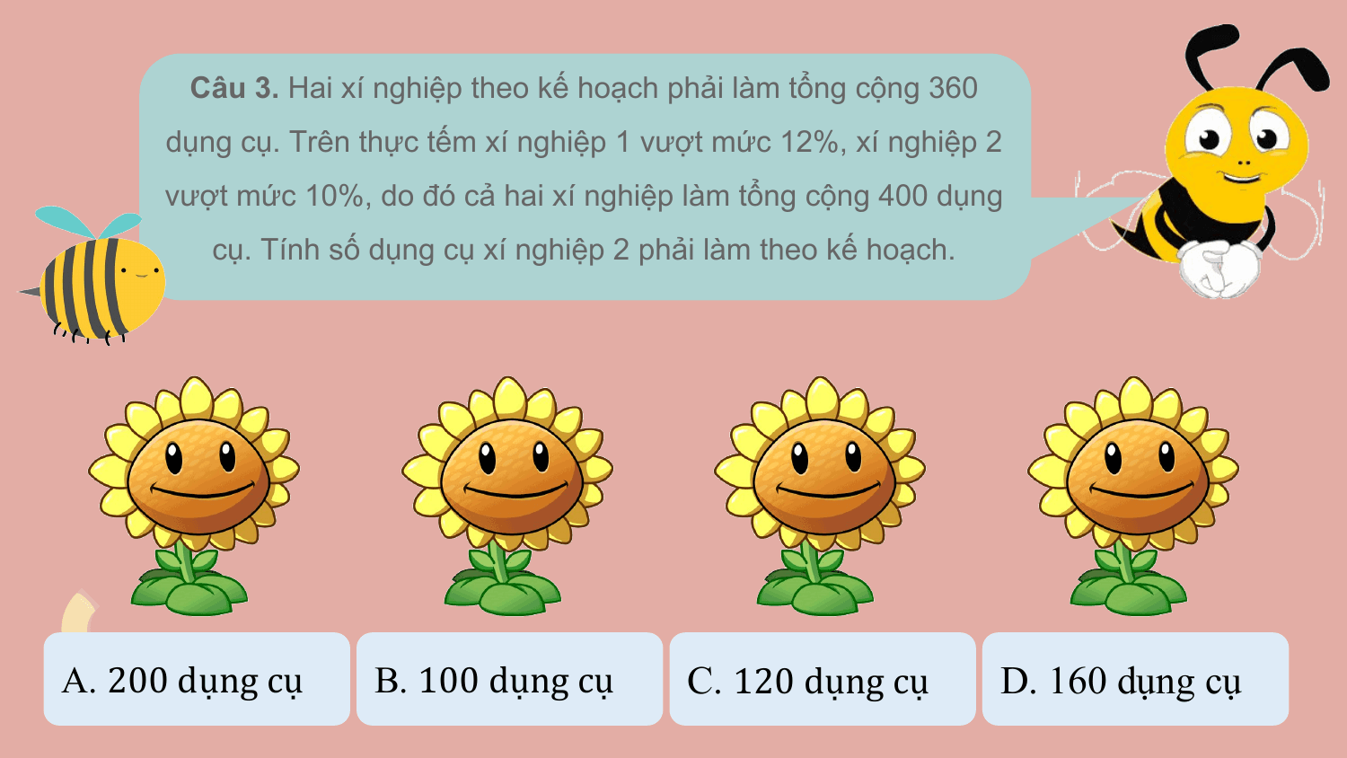 Câu 3. Hai xí nghiệp theo kế hoạch phải làm tổng cộng 360
 dụng cụ. Trên thực tếm xí nghiệp 1 vượt mức 12%, xí nghiệp 2
 vượt mức 10%, do đó cả hai xí nghiệp làm tổng cộng 400 dụng
 cụ. Tính số dụng cụ xí nghiệp 2 phải làm theo kế hoạch.

A. 200 dụng cụ B. 100 dụng cụ C. 120 dụng cụ D. 160 dụng cụ