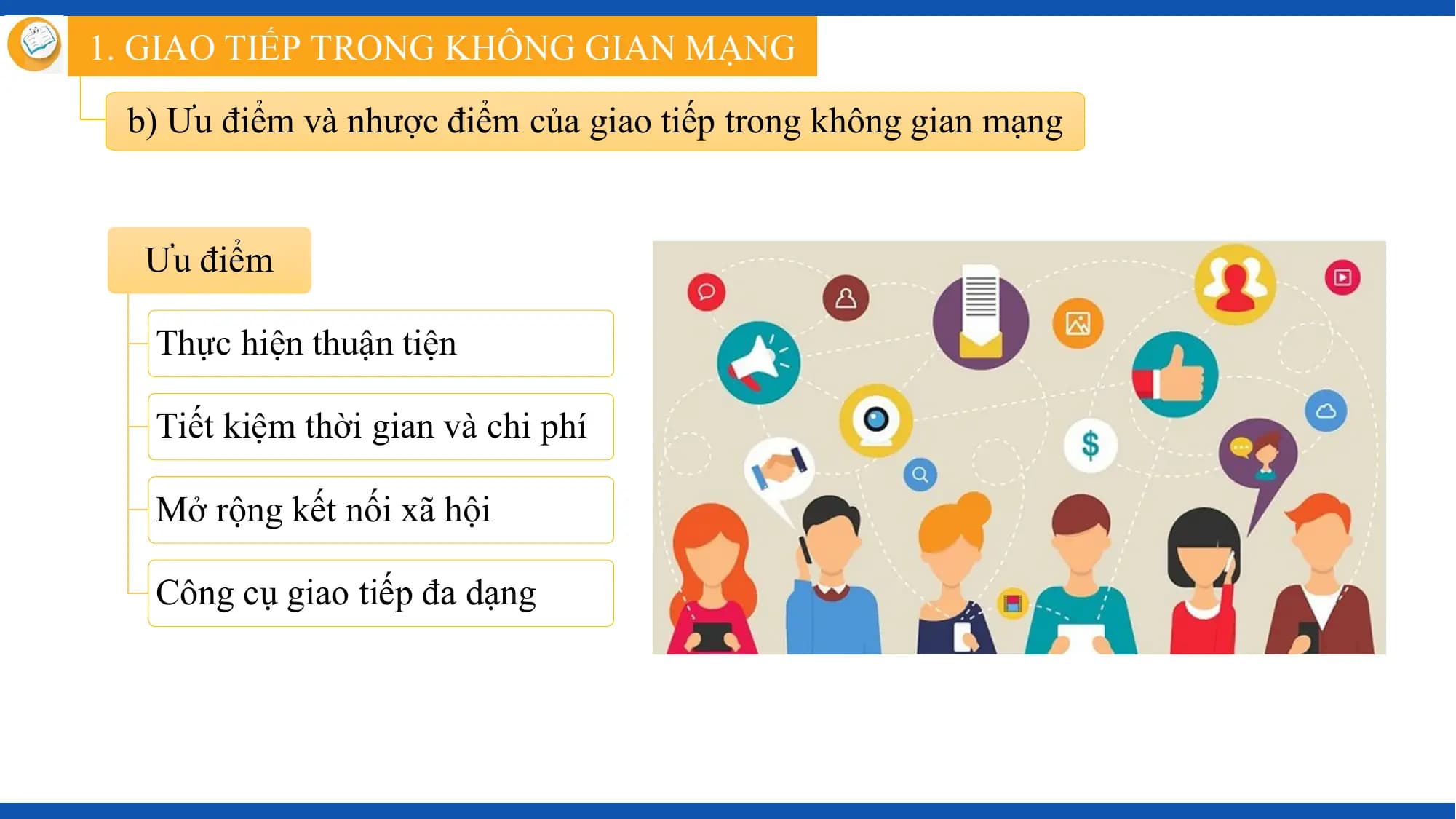 1. GIAO TIẾP TRONG KHÔNG GIAN MẠNG

 b) Ưu điểm và nhược điểm của giao tiếp trong không gian mạng

 Ưu điểm

 Thực hiện thuận tiện

 Tiết kiệm thời gian và chi phí

 Mở rộng kết nối xã hội

 Công cụ giao tiếp đa dạng