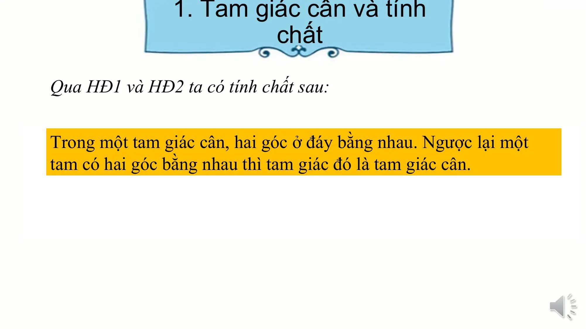 1. Tam giác cân và tính
 chất

Qua HĐ1 và HĐ2 ta có tính chất sau:

Trong một tam giác cân, hai góc ở đáy bằng nhau. Ngược lại một
tam có hai góc bằng nhau thì tam giác đó là tam giác cân.