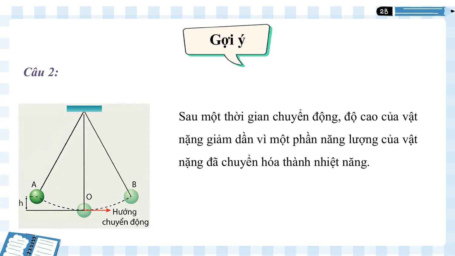 Gợi ý 1

Câu 2:

 Sau một thời gian chuyển động, độ cao của vật
 nặng giảm dần vì một phần năng lượng của vật
 nặng đã chuyển hóa thành nhiệt năng.