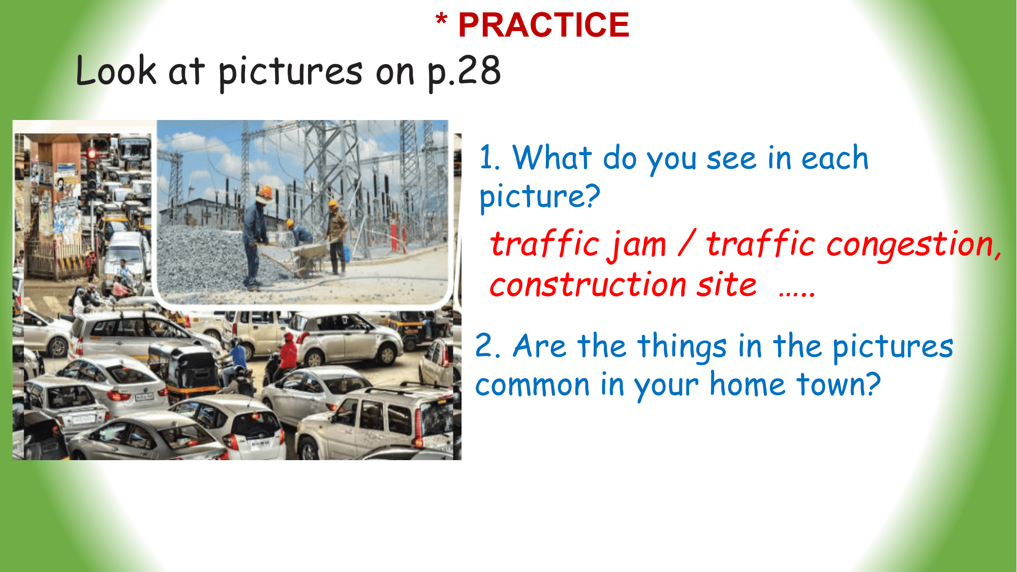 * PRACTICE
Look at pictures on p.28

 1. What do you see in each
 picture?
 traffic jam / traffic congestion,
 construction site …..
 2. Are the things in the pictures
 common in your home town?