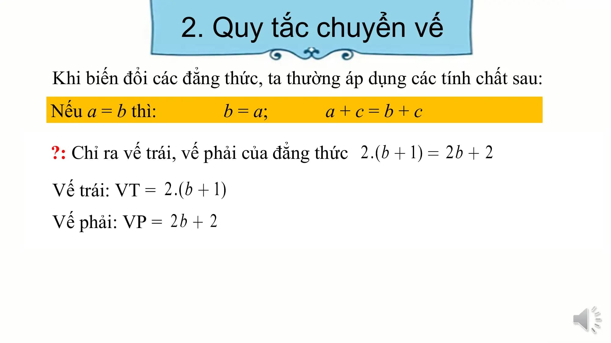 2. Quy tắc chuyển vế
Khi biến đổi các đẳng thức, ta thường áp dụng các tính chất sau:
Nếu a = b thì: b = a; a+c=b+c

?: Chỉ ra vế trái, vế phải của đẳng thức
Vế trái: VT =
Vế phải: VP =