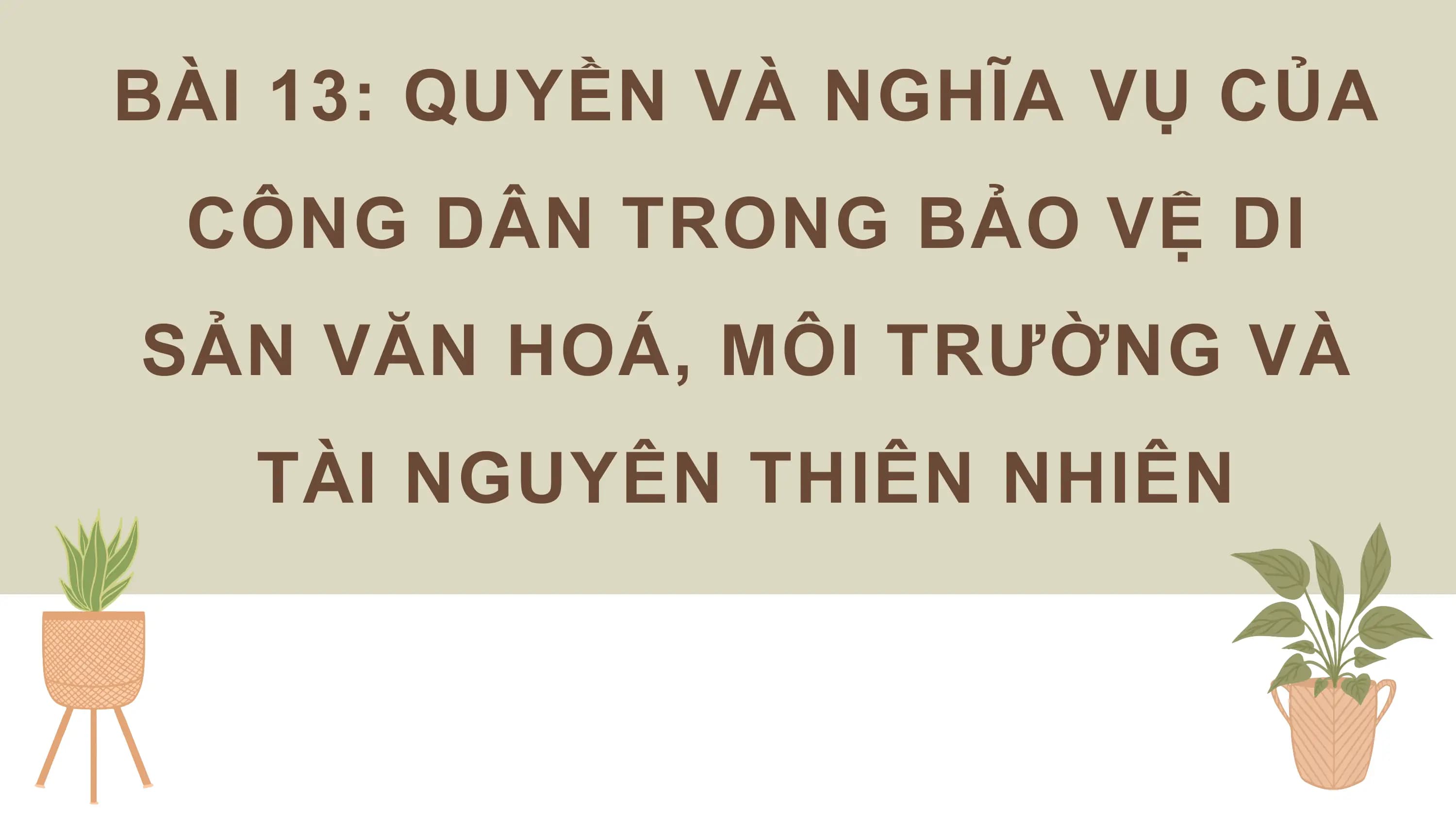 BÀI 13: QUYỀN VÀ NGHĨA VỤ CỦA
 CÔNG DÂN TRONG BẢO VỆ DI
SẢN VĂN HOÁ, MÔI TRƯỜNG VÀ
 TÀI NGUYÊN THIÊN NHIÊN