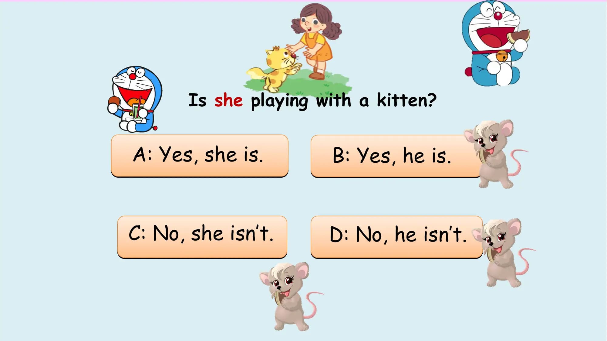 Is she playing with a kitten?

A: Yes, she is. B: Yes, he is.

C: No, she isn’t. D: No, he isn’t.