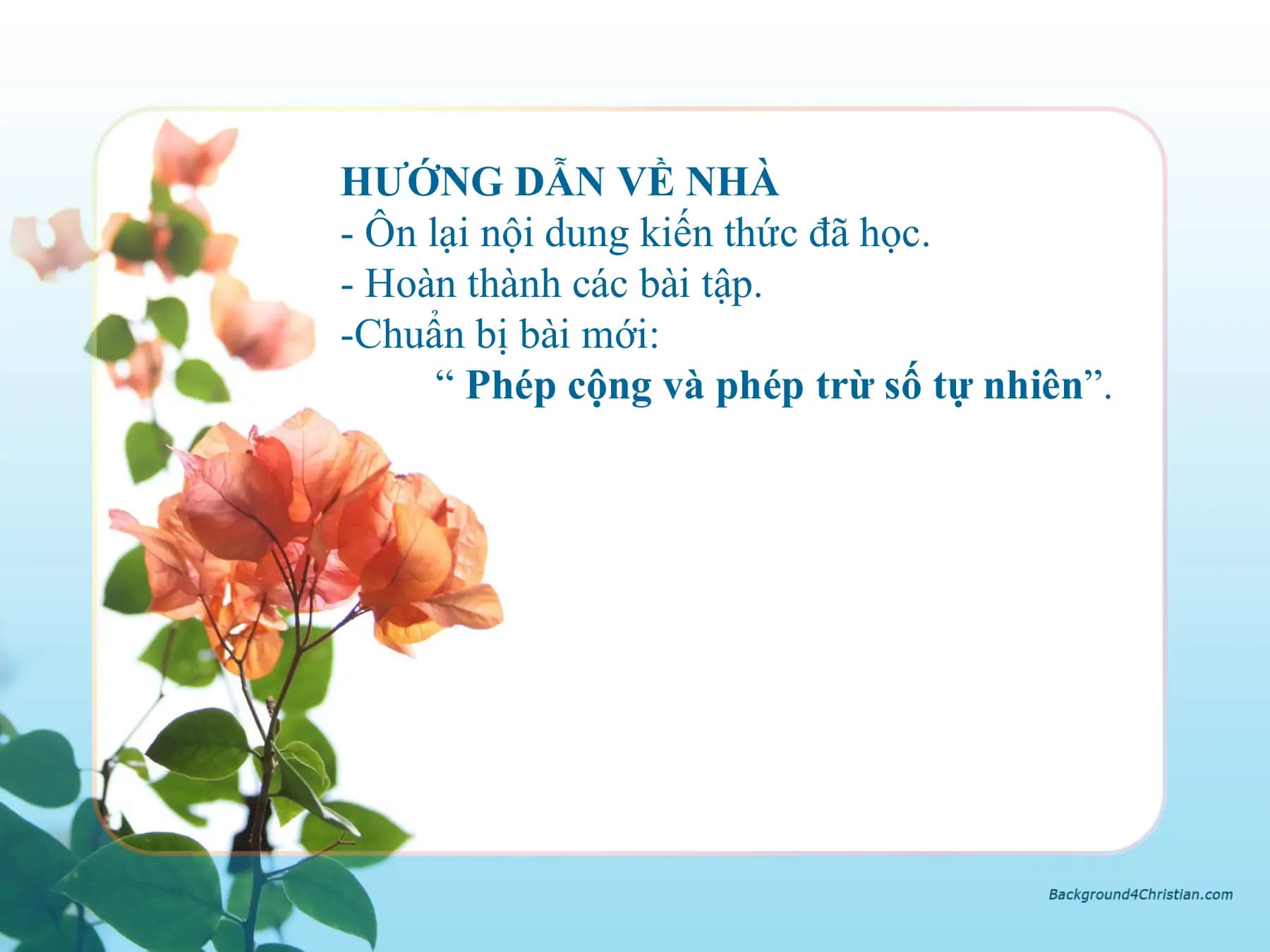 HƯỚNG DẪN VỀ NHÀ
- Ôn lại nội dung kiến thức đã học.
- Hoàn thành các bài tập.
-Chuẩn bị bài mới:
 “ Phép cộng và phép trừ số tự nhiên”.