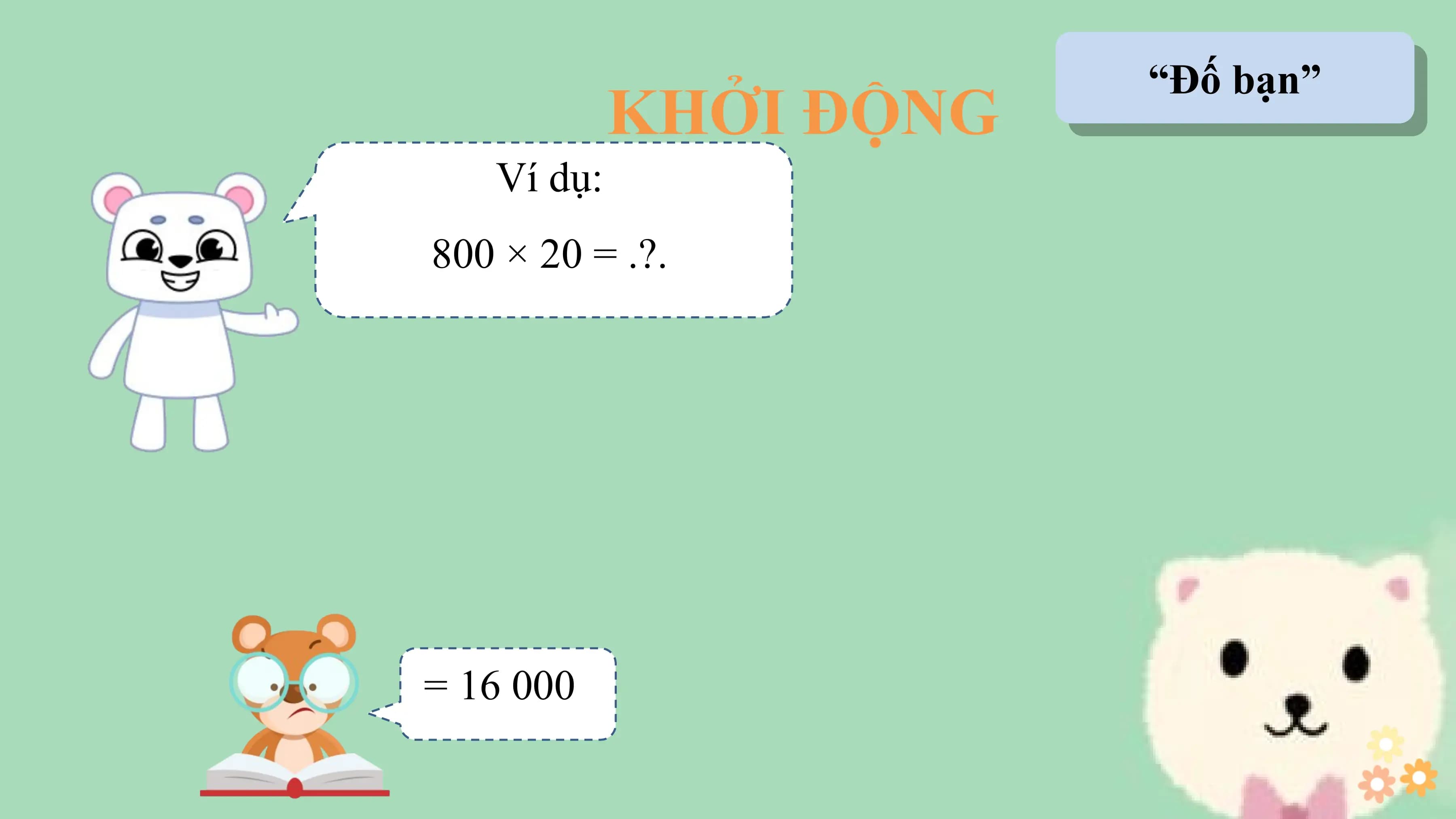“Đố bạn”
 KHỞI ĐỘNG
 Ví dụ:
800 × 20 = .?.

= 16 000