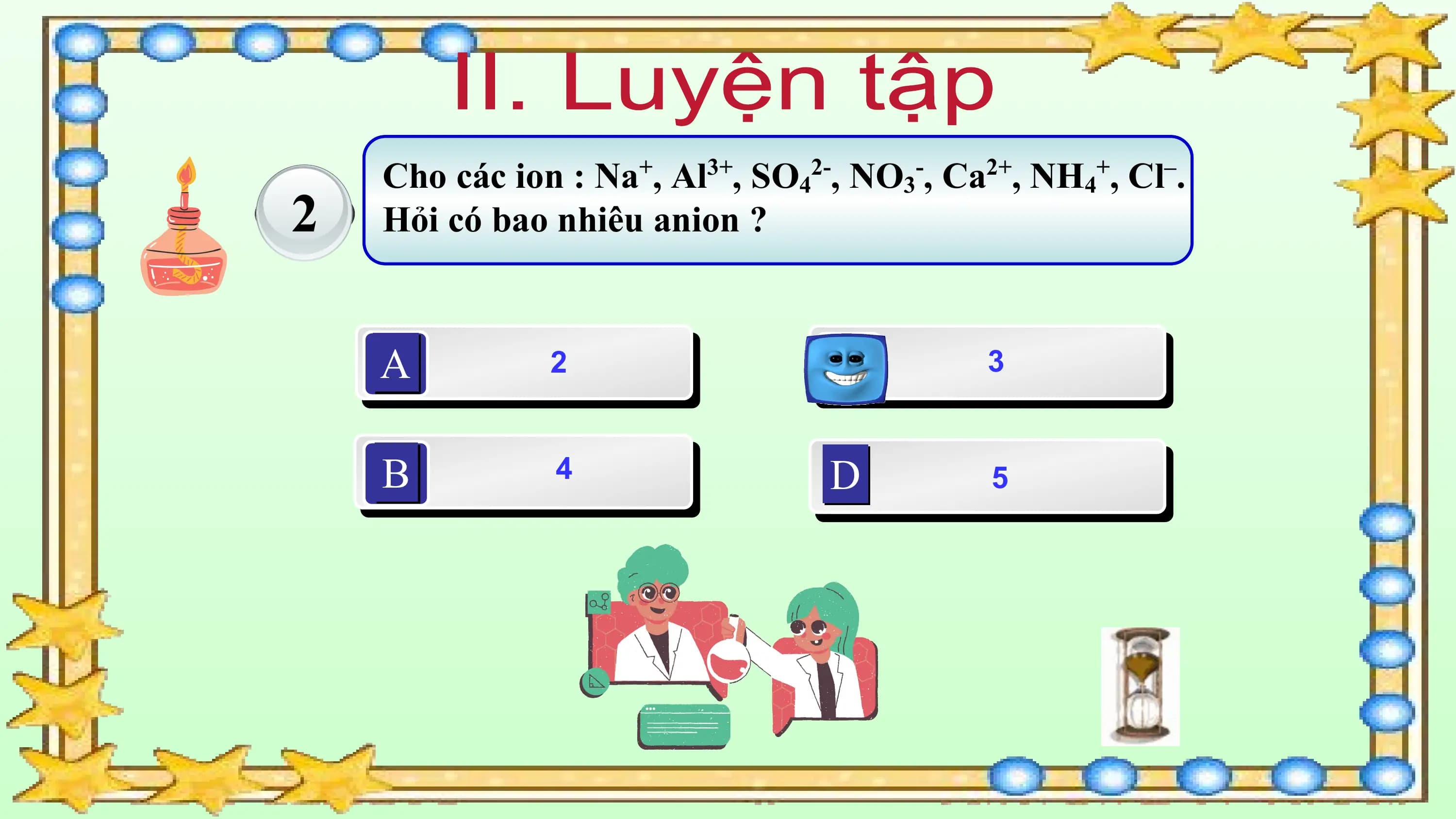 Cho các ion : Na+, Al3+, SO42-, NO3-, Ca2+, NH4+, Cl–.
2 Hỏi có bao nhiêu anion ?

 A 2 C 3

 B 4 D 5