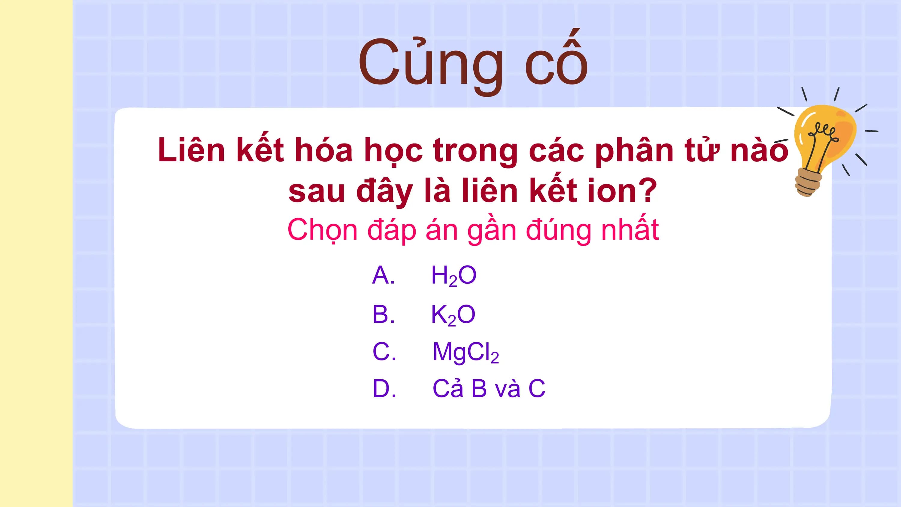 Củng cố
Liên kết hóa học trong các phân tử nào
 sau đây là liên kết ion?
 Chọn đáp án gần đúng nhất
 A. H 2O
 B. K 2O
 C. MgCl2
 D. Cả B và C