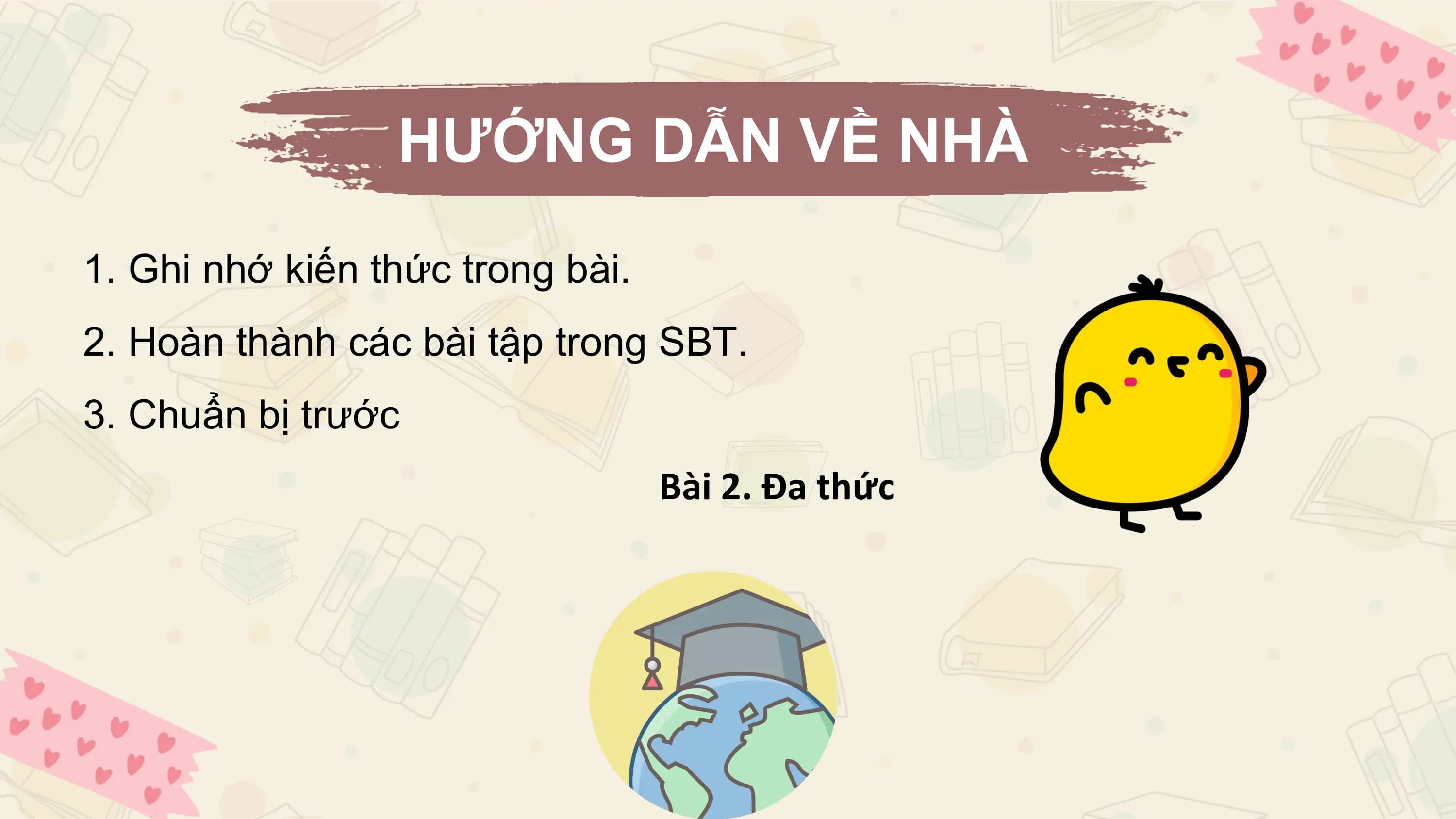 HƯỚNG DẪN VỀ NHÀ
1. Ghi nhớ kiến thức trong bài.
2. Hoàn thành các bài tập trong SBT.
3. Chuẩn bị trước
 Bài 2. Đa thức