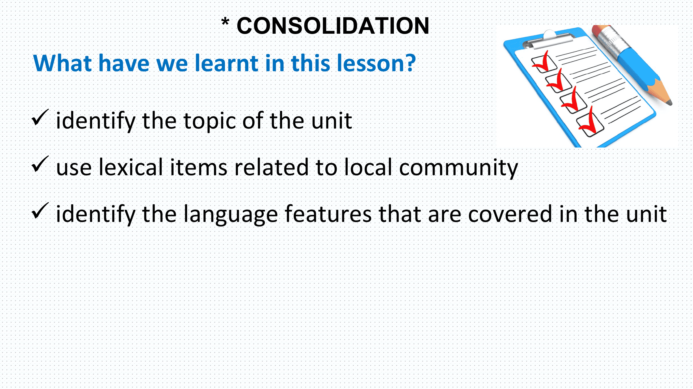 * CONSOLIDATION
What have we learnt in this lesson?

ü identify the topic of the unit
ü use lexical items related to local community
ü identify the language features that are covered in the unit