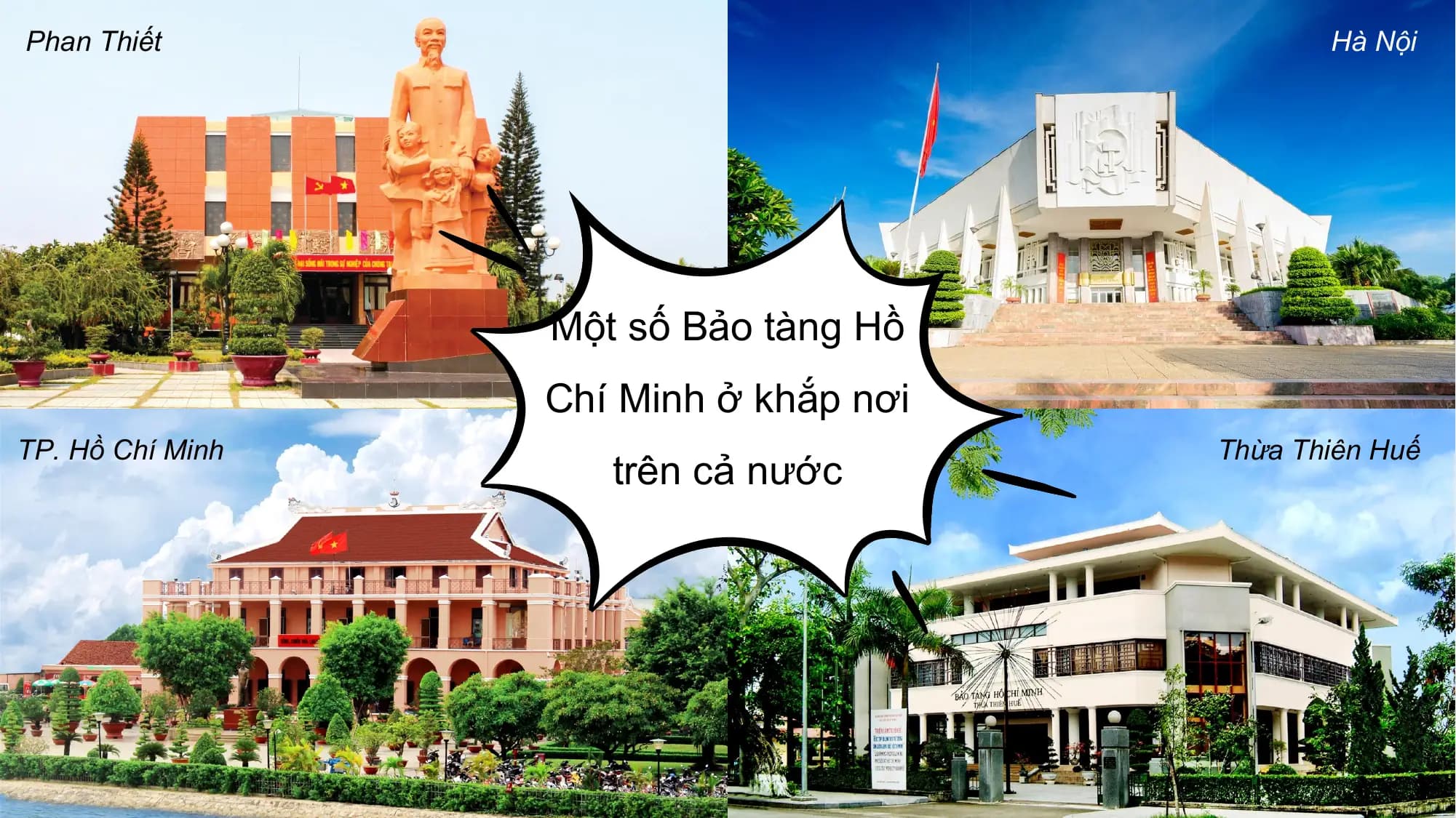 Phan Thiết Hà Nội

 Một số Bảo tàng Hồ
 Chí Minh ở khắp nơi
TP. Hồ Chí Minh Thừa Thiên Huế
 trên cả nước
