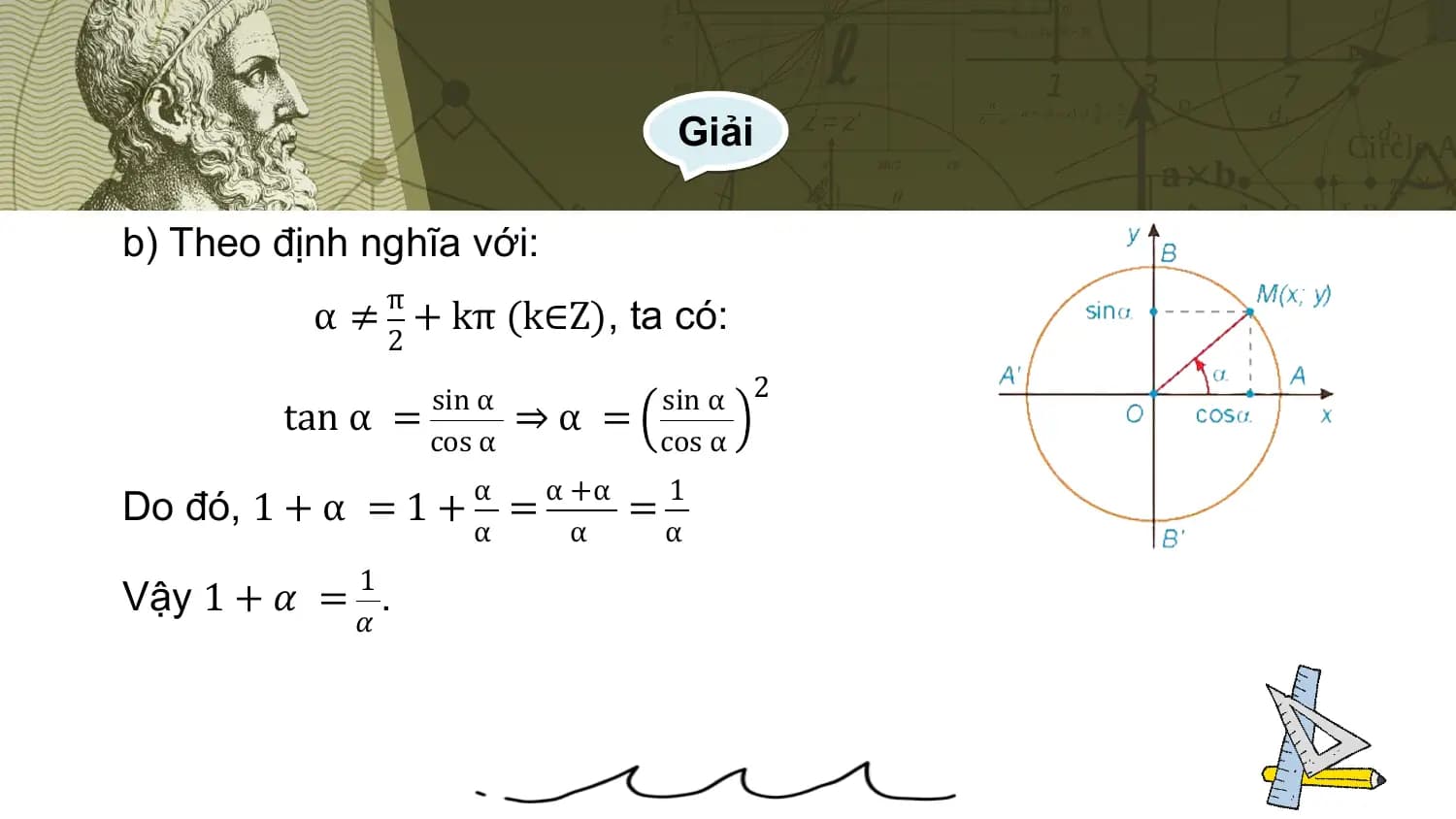 Giải

b) Theo định nghĩa với:
 π
 α ≠ + kπ (k∈Z), ta có:
 2
 sin α sin α 2
 tan α = ⇒α =
 cos α cos α
 α α +α 1
Do đó, 1 + α = 1 + = =
 α α α
 1
Vậy 1 + 𝛼 = .
 𝛼