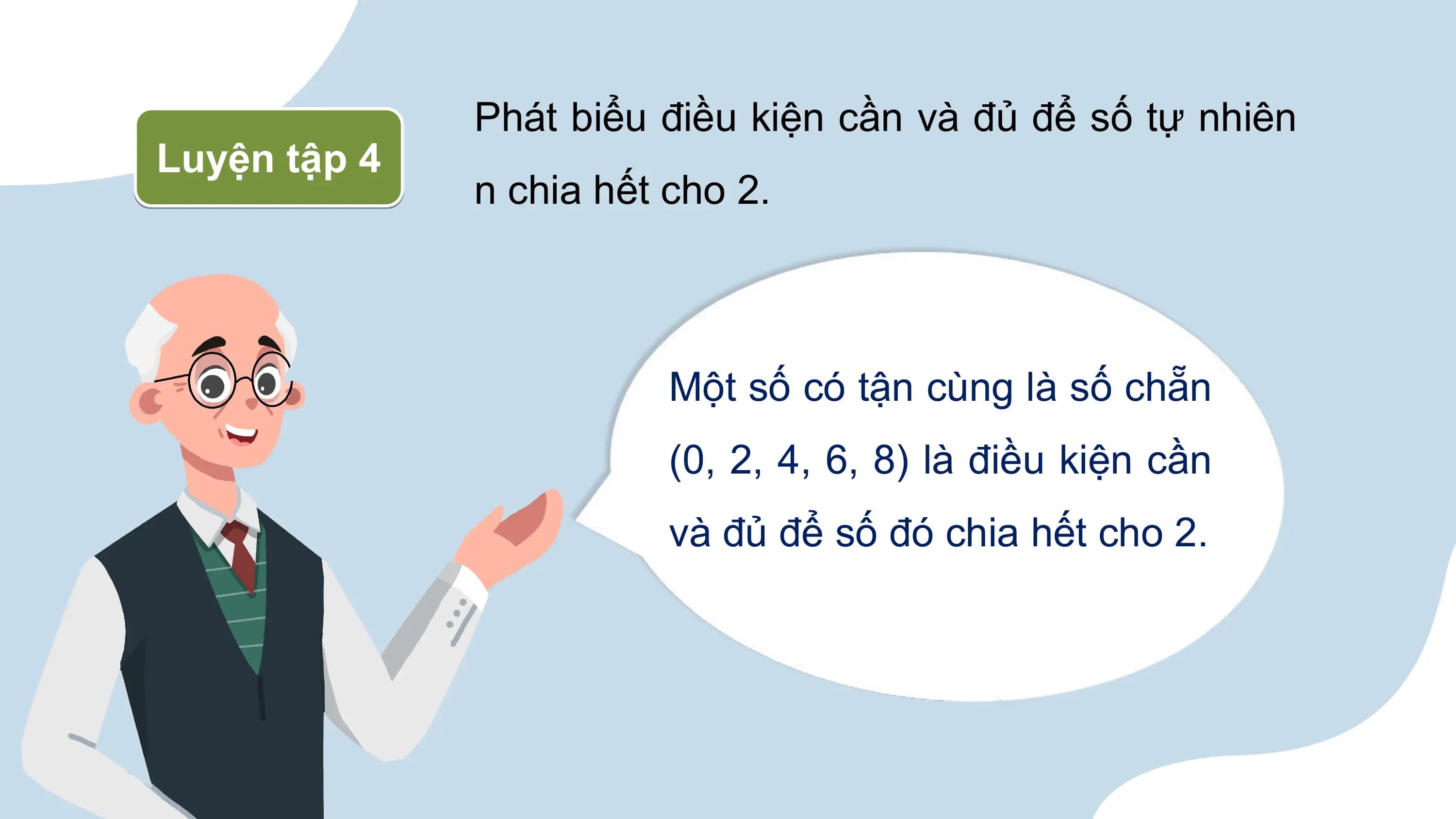 Phát biểu điều kiện cần và đủ để số tự nhiên
Luyện tập 4
 n chia hết cho 2.

 Một số có tận cùng là số chẵn
 (0, 2, 4, 6, 8) là điều kiện cần
 và đủ để số đó chia hết cho 2.