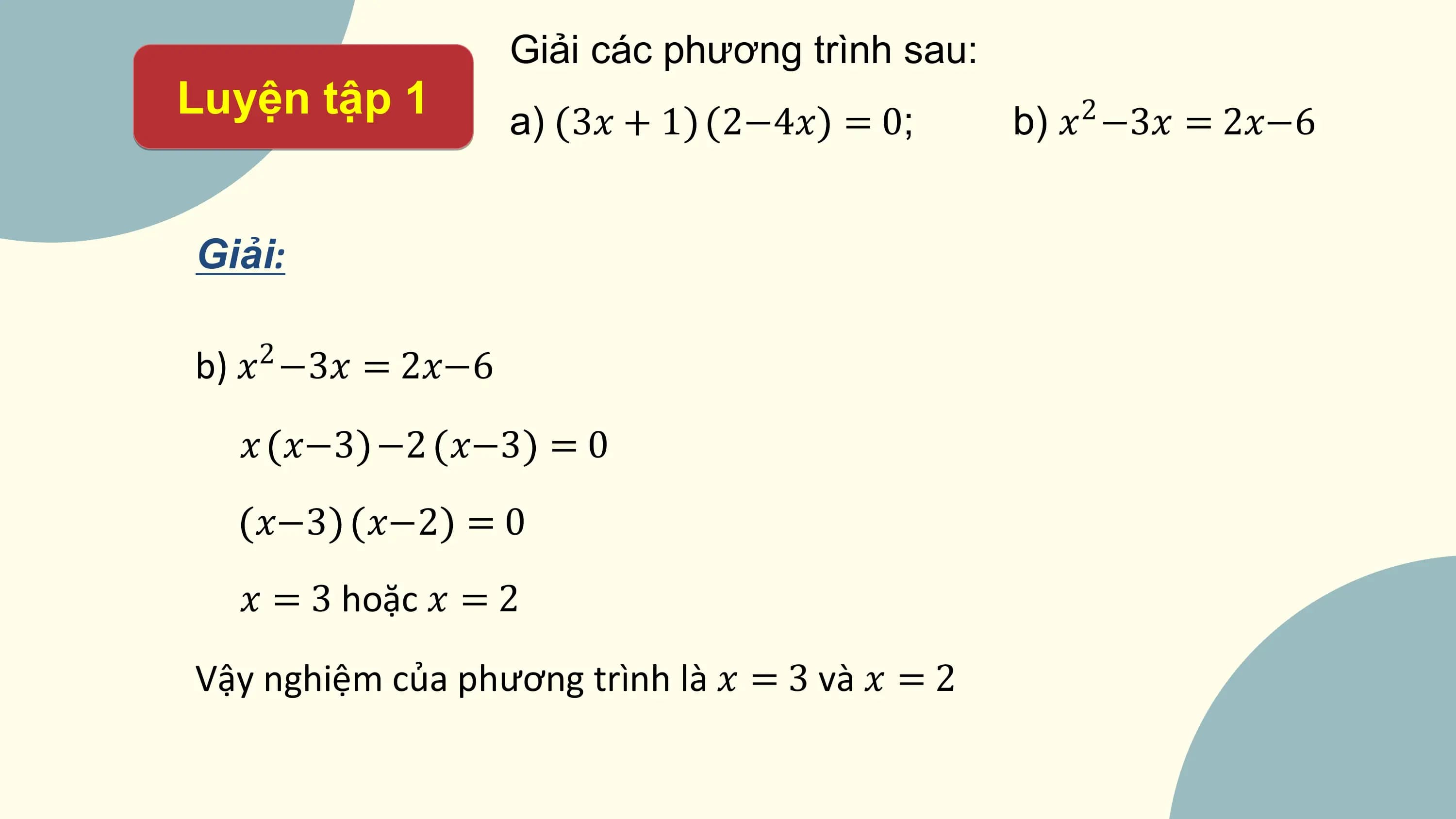 Giải các phương trình sau:
Luyện tập 1 a) 3? + 1 2−4? = 0; b) ? −3? = 2?−6
 2

Giải:

b) ? −3? = 2?−6
 2

 ? ?−3 −2 ?−3 = 0
 ?−3 ?−2 = 0
 ? = 3 hoặc ? = 2

Vậy nghiệm của phương trình là ? = 3 và ? = 2
