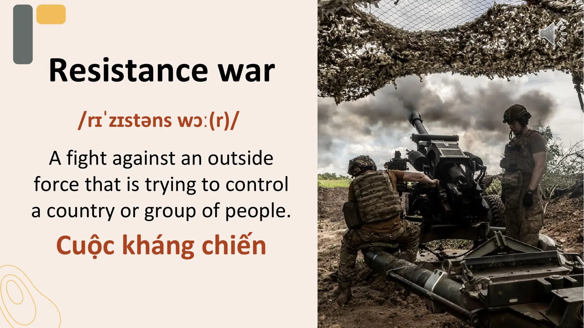 Resistance war
 /rɪˈzɪstəns wɔː(r)/
 A fight against an outside
force that is trying to control
a country or group of people.
 Cuộc kháng chiến