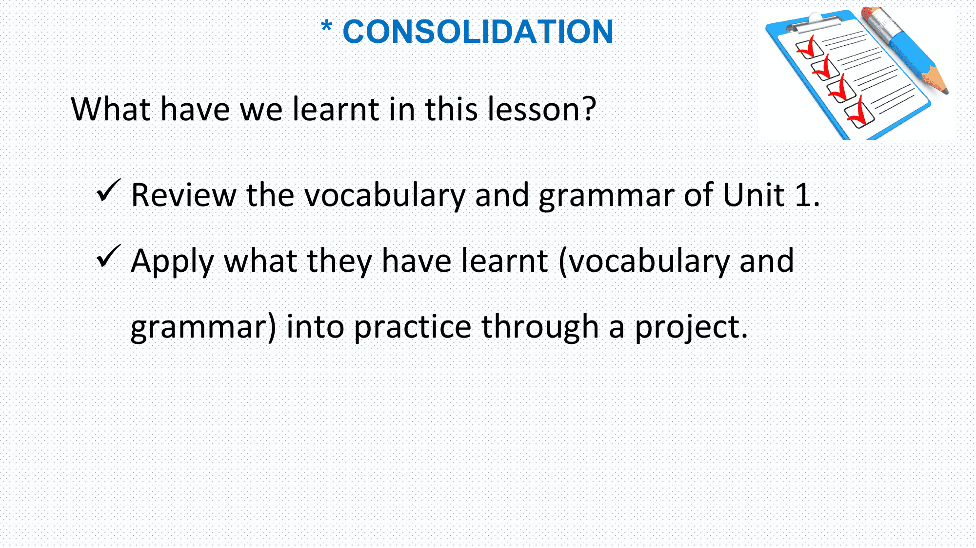 * CONSOLIDATION

What have we learnt in this lesson?

 ü Review the vocabulary and grammar of Unit 1.
 ü Apply what they have learnt (vocabulary and
 grammar) into practice through a project.