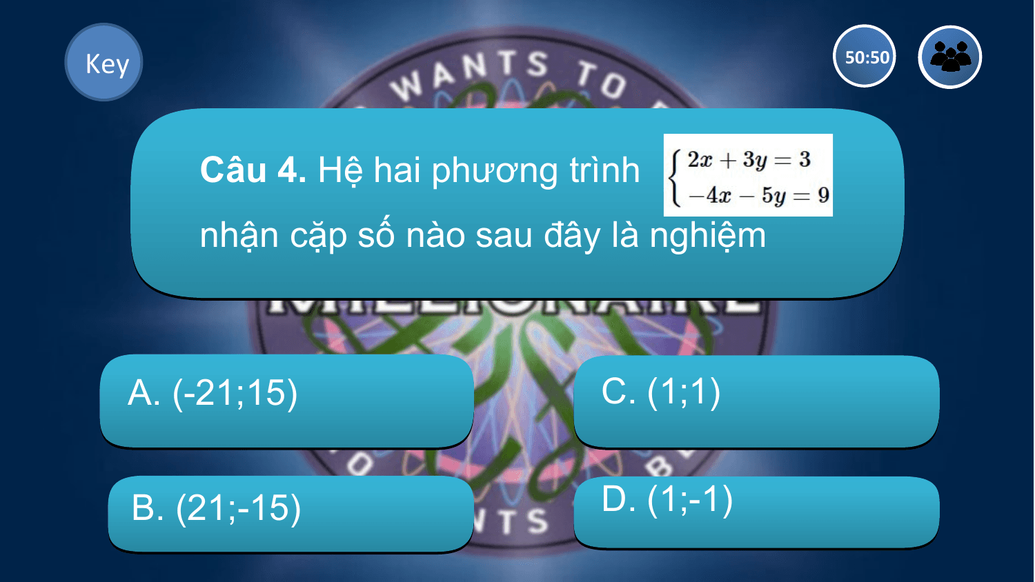 Key 50:50

 Câu 4. Hệ hai phương trình
 nhận cặp số nào sau đây là nghiệm

 A. (-21;15) C. (1;1)

 B. (21;-15) D. (1;-1)
