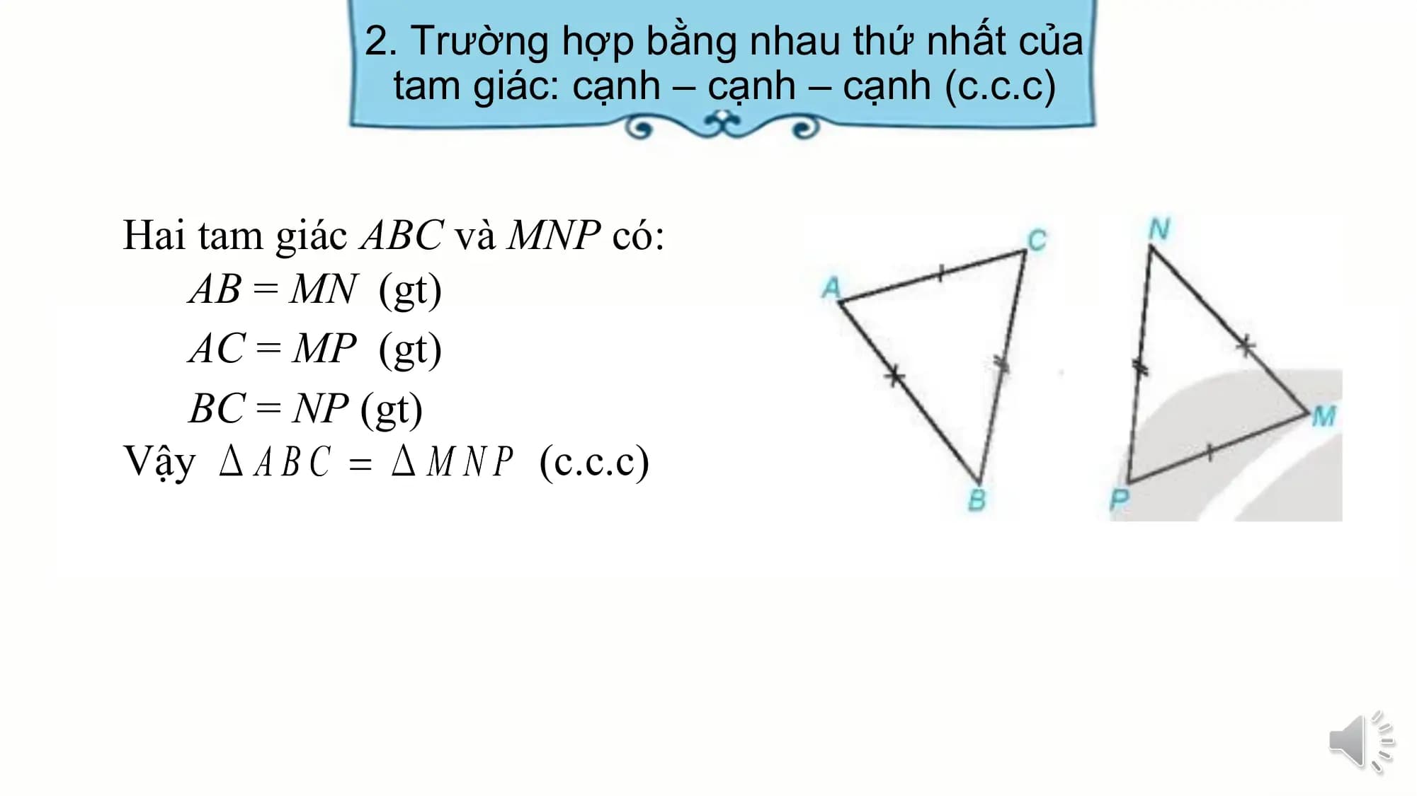 2. Trường hợp bằng nhau thứ nhất của
 tam giác: cạnh – cạnh – cạnh (c.c.c)

Hai tam giác ABC và MNP có:
 AB = MN (gt)
 AC = MP (gt)
 BC = NP (gt)
Vậy (c.c.c)
