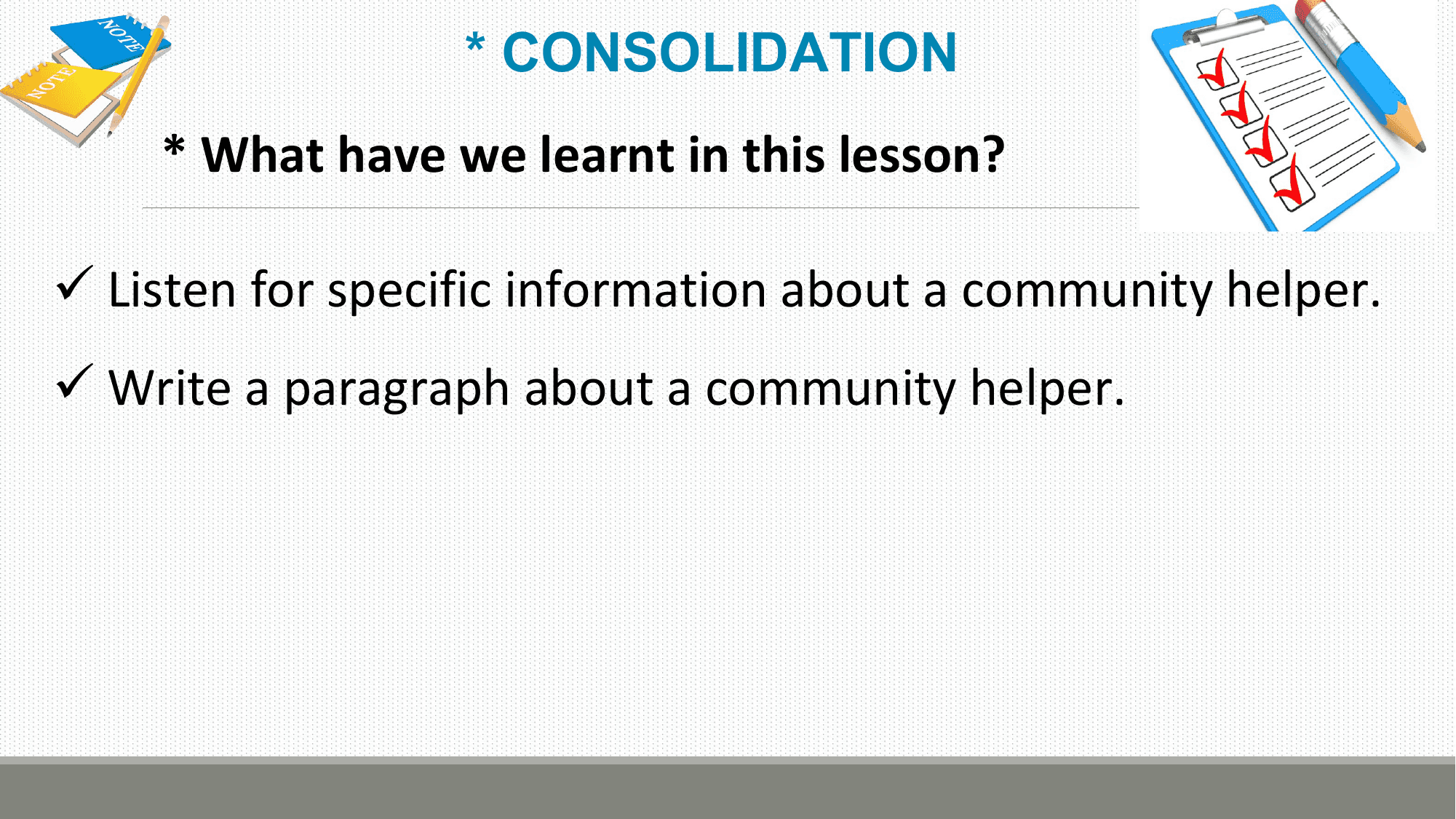 * CONSOLIDATION
 * What have we learnt in this lesson?

ü Listen for specific information about a community helper.
ü Write a paragraph about a community helper.