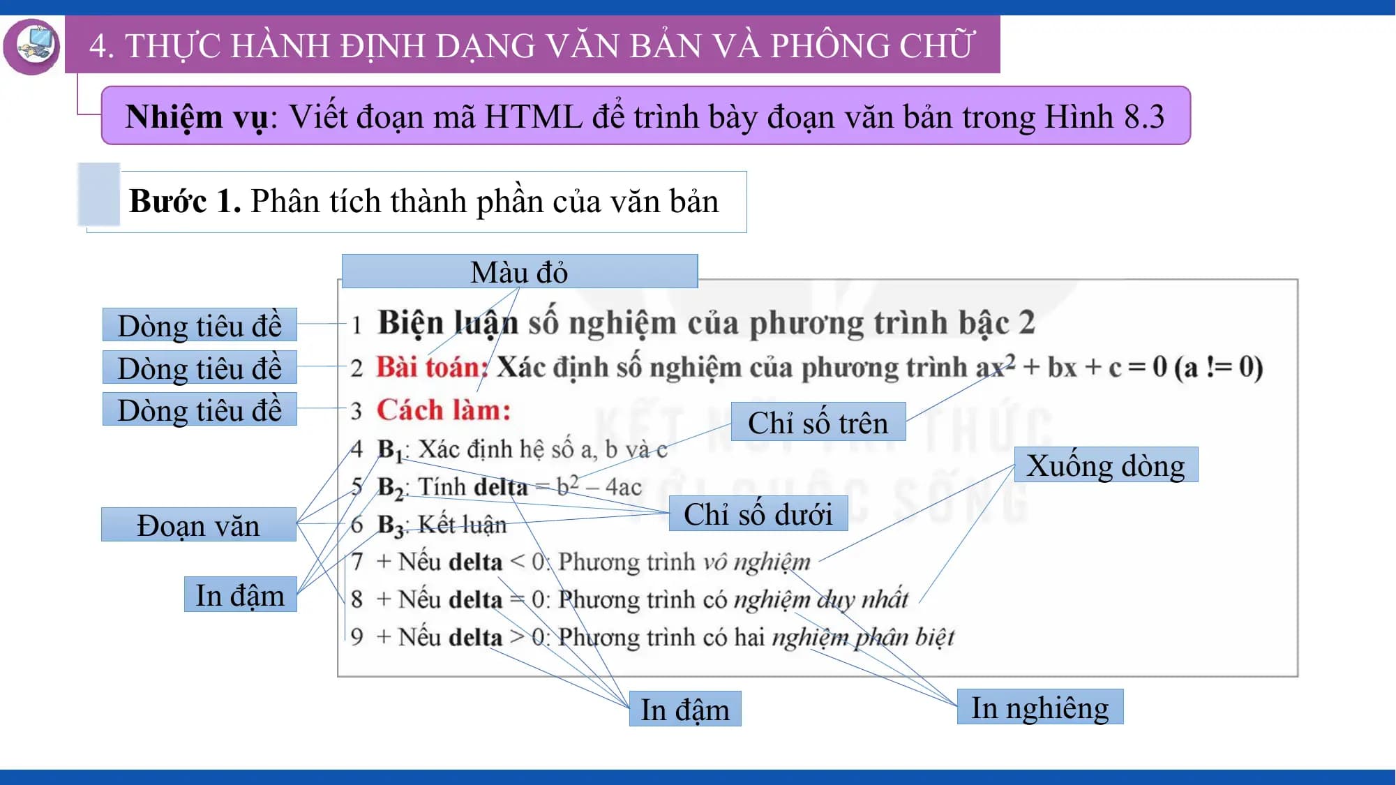 4. THỰC HÀNH ĐỊNH DẠNG VĂN BẢN VÀ PHÔNG CHỮ

 Nhiệm vụ: Viết đoạn mã HTML để trình bày đoạn văn bản trong Hình 8.3

 Bước 1. Phân tích thành phần của văn bản

 Màu đỏ
 Dòng tiêu đề
 Dòng tiêu đề
 Dòng tiêu đề Chỉ số trên
 Xuống dòng
 Đoạn văn Chỉ số dưới

 In đậm

 In đậm In nghiêng