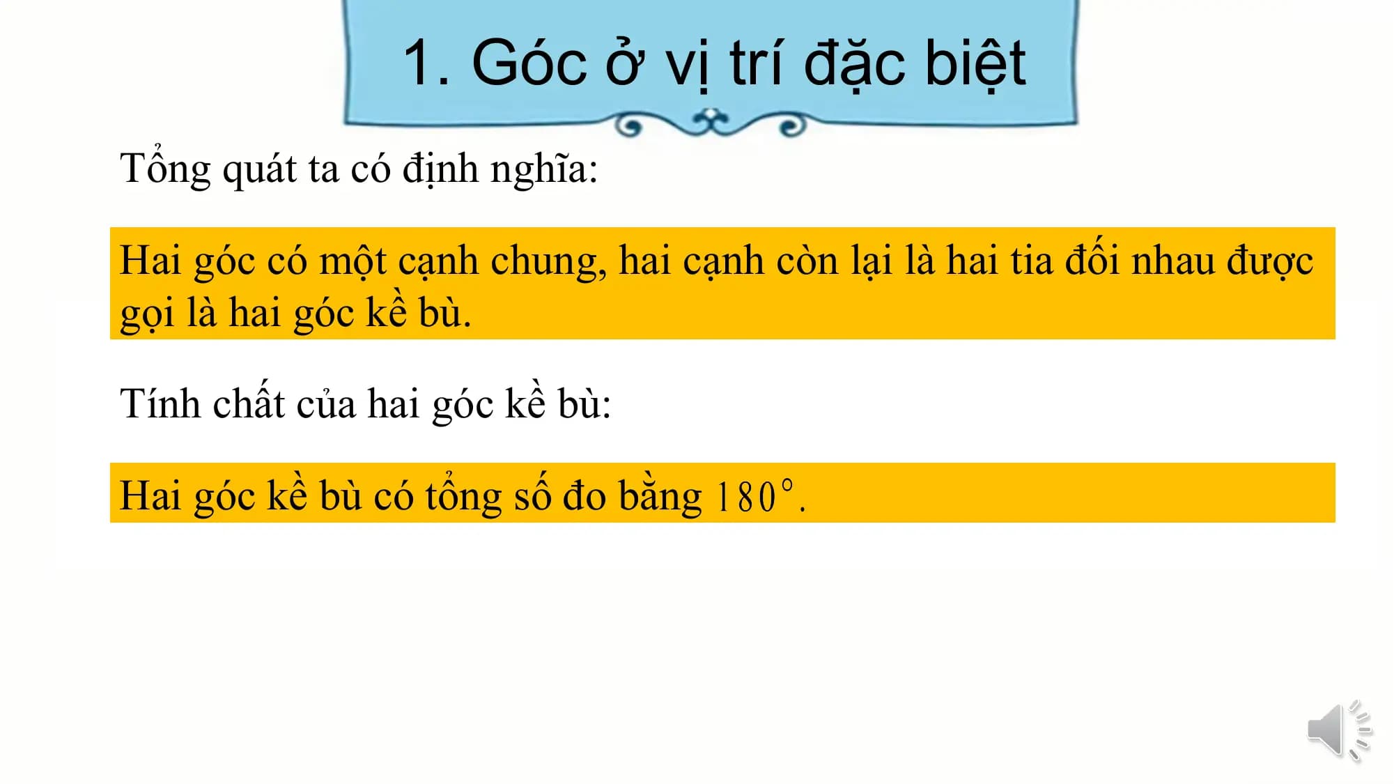 1. Góc ở vị trí đặc biệt
Tổng quát ta có định nghĩa:

Hai góc có một cạnh chung, hai cạnh còn lại là hai tia đối nhau được
gọi là hai góc kề bù.

Tính chất của hai góc kề bù:

Hai góc kề bù có tổng số đo bằng