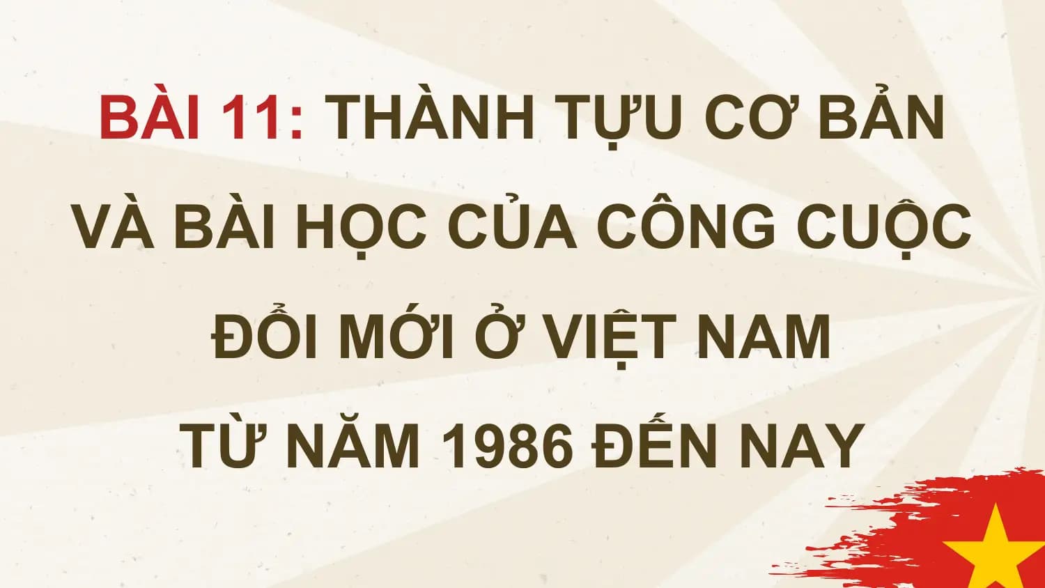 BÀI 11: THÀNH TỰU CƠ BẢN
VÀ BÀI HỌC CỦA CÔNG CUỘC
ĐỔI MỚI Ở VIỆT NAM
TỪ NĂM 1986 ĐẾN NAY