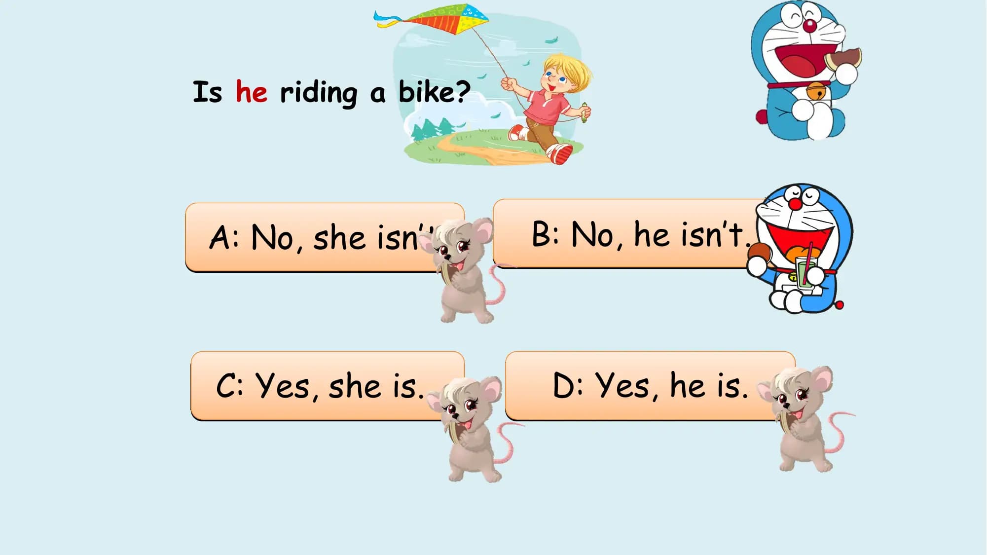 Is he riding a bike?

 A: No, she isn’t. B: No, he isn’t.

 C: Yes, she is. D: Yes, he is.
